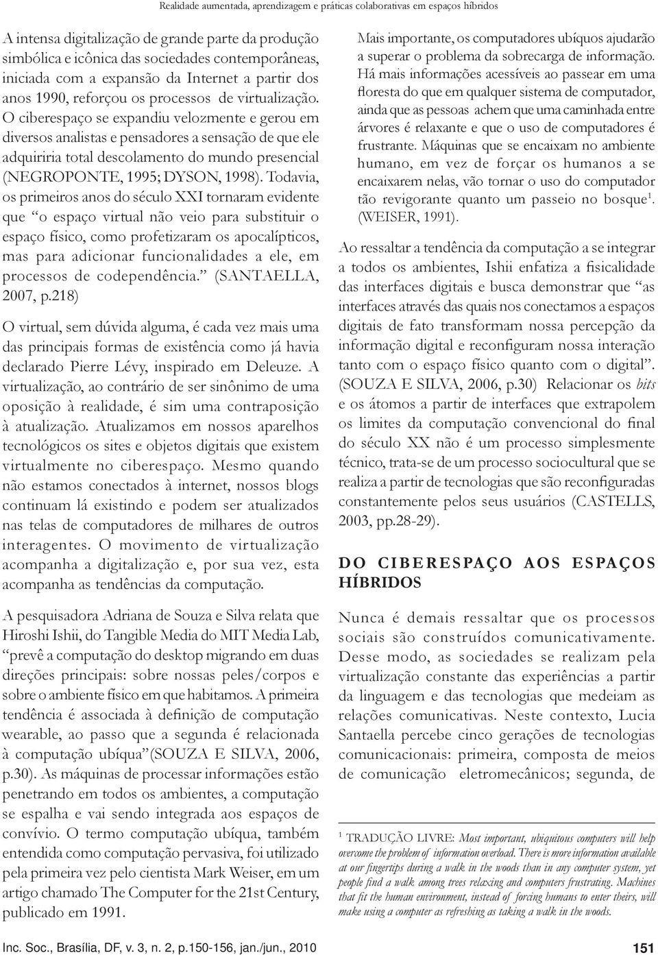 O ciberespaço se expandiu velozmente e gerou em diversos analistas e pensadores a sensação de que ele adquiriria total descolamento do mundo presencial (NEGROPONTE, 1995; DYSON, 1998).