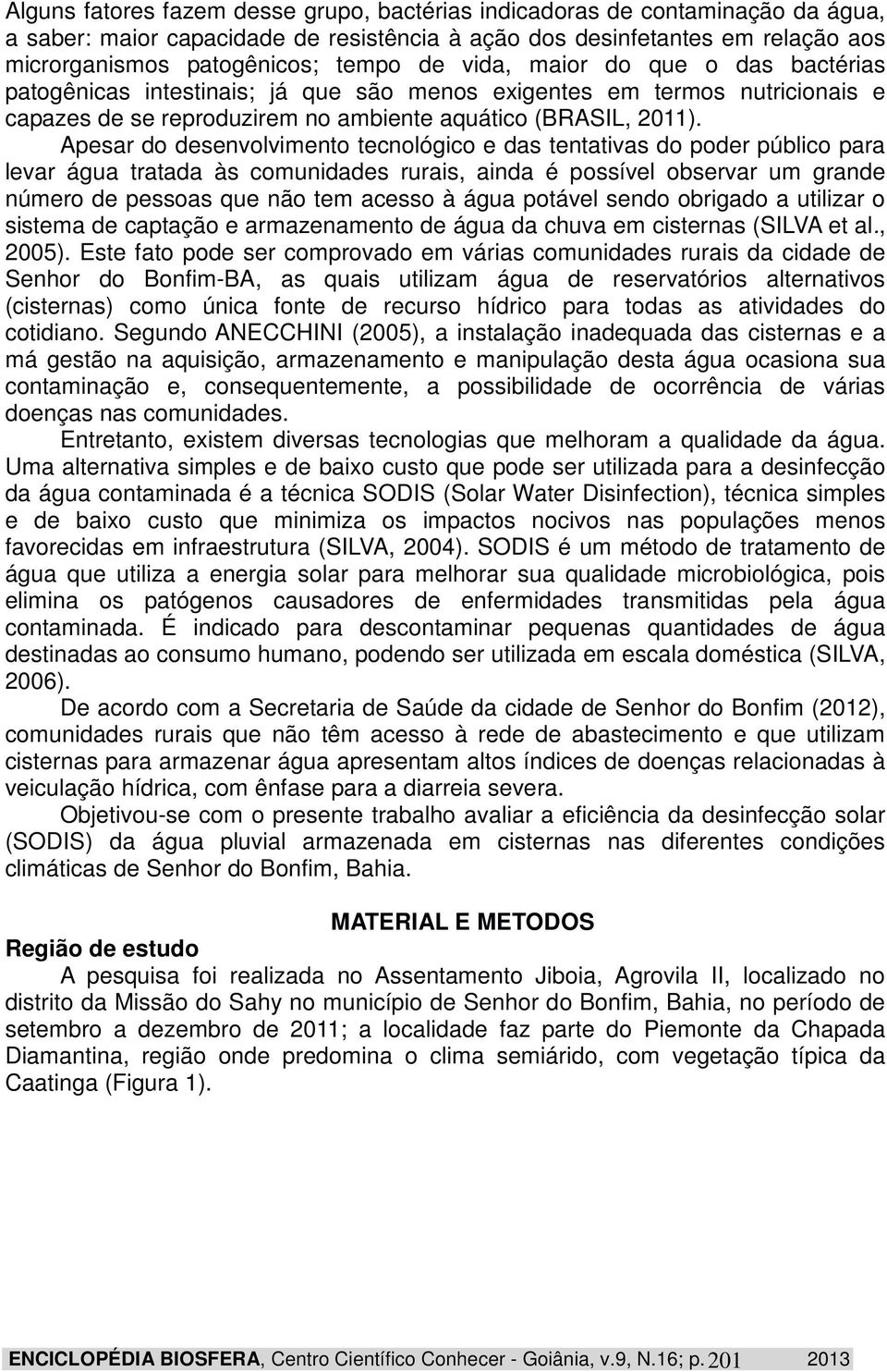 Apesar do desenvolvimento tecnológico e das tentativas do poder público para levar água tratada às comunidades rurais, ainda é possível observar um grande número de pessoas que não tem acesso à água