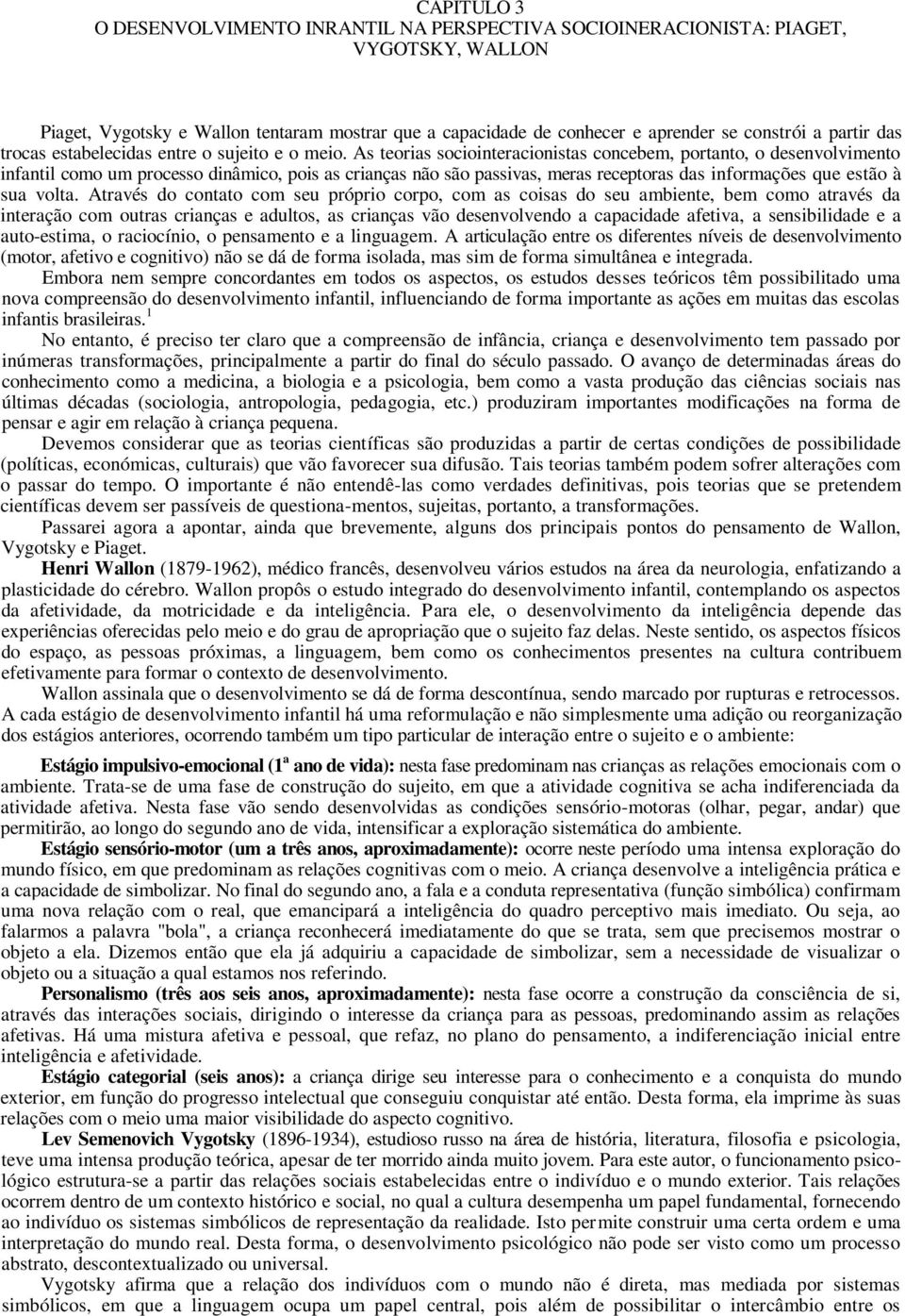 As teorias sociointeracionistas concebem, portanto, o desenvolvimento infantil como um processo dinâmico, pois as crianças não são passivas, meras receptoras das informações que estão à sua volta.