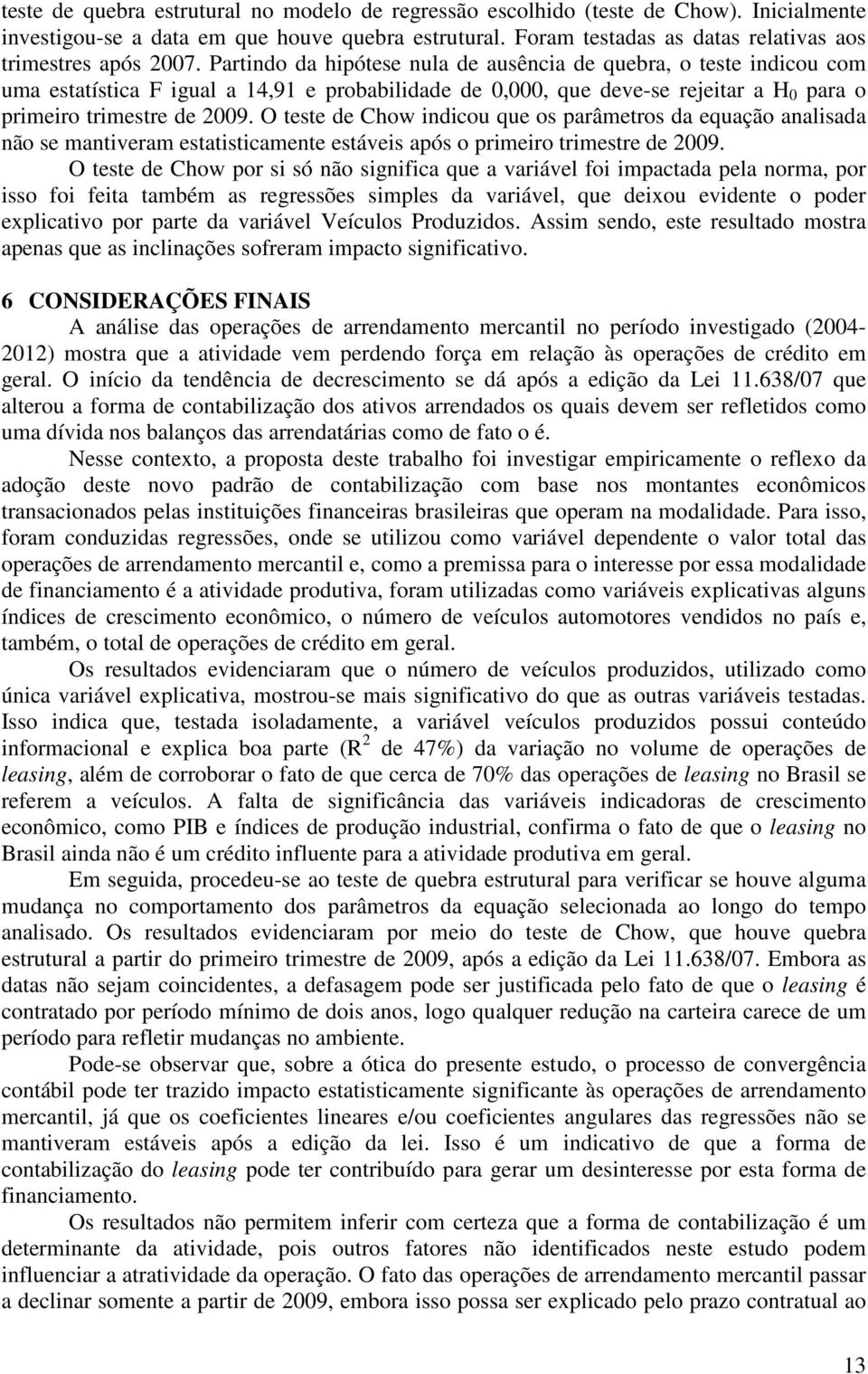 Partindo da hipótese nula de ausência de quebra, o teste indicou com uma estatística F igual a 14,91 e probabilidade de 0,000, que deve-se rejeitar a H 0 para o primeiro trimestre de 2009.