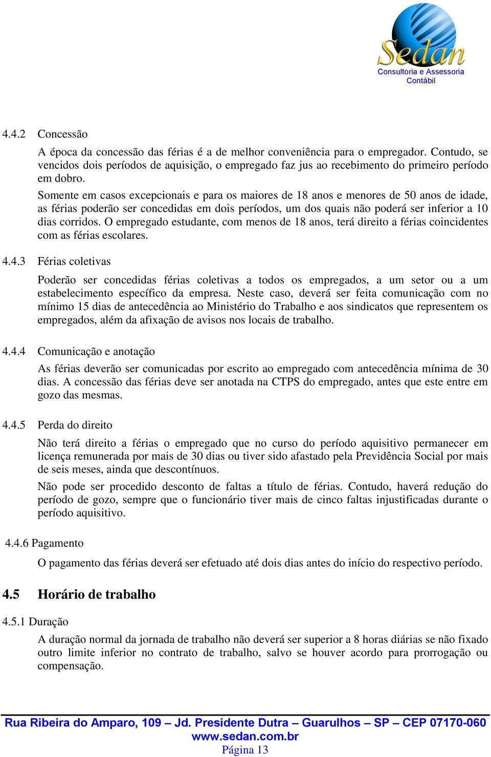 Somente em casos excepcionais e para os maiores de 18 anos e menores de 50 anos de idade, as férias poderão ser concedidas em dois períodos, um dos quais não poderá ser inferior a 10 dias corridos.