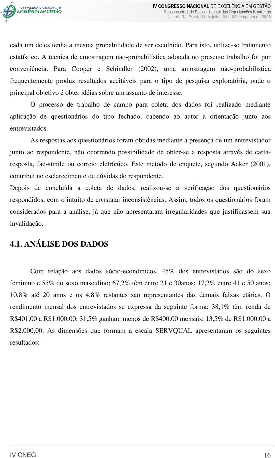 assunto de interesse. O processo de trabalho de campo para coleta dos dados foi realizado mediante aplicação de questionários do tipo fechado, cabendo ao autor a orientação junto aos entrevistados.