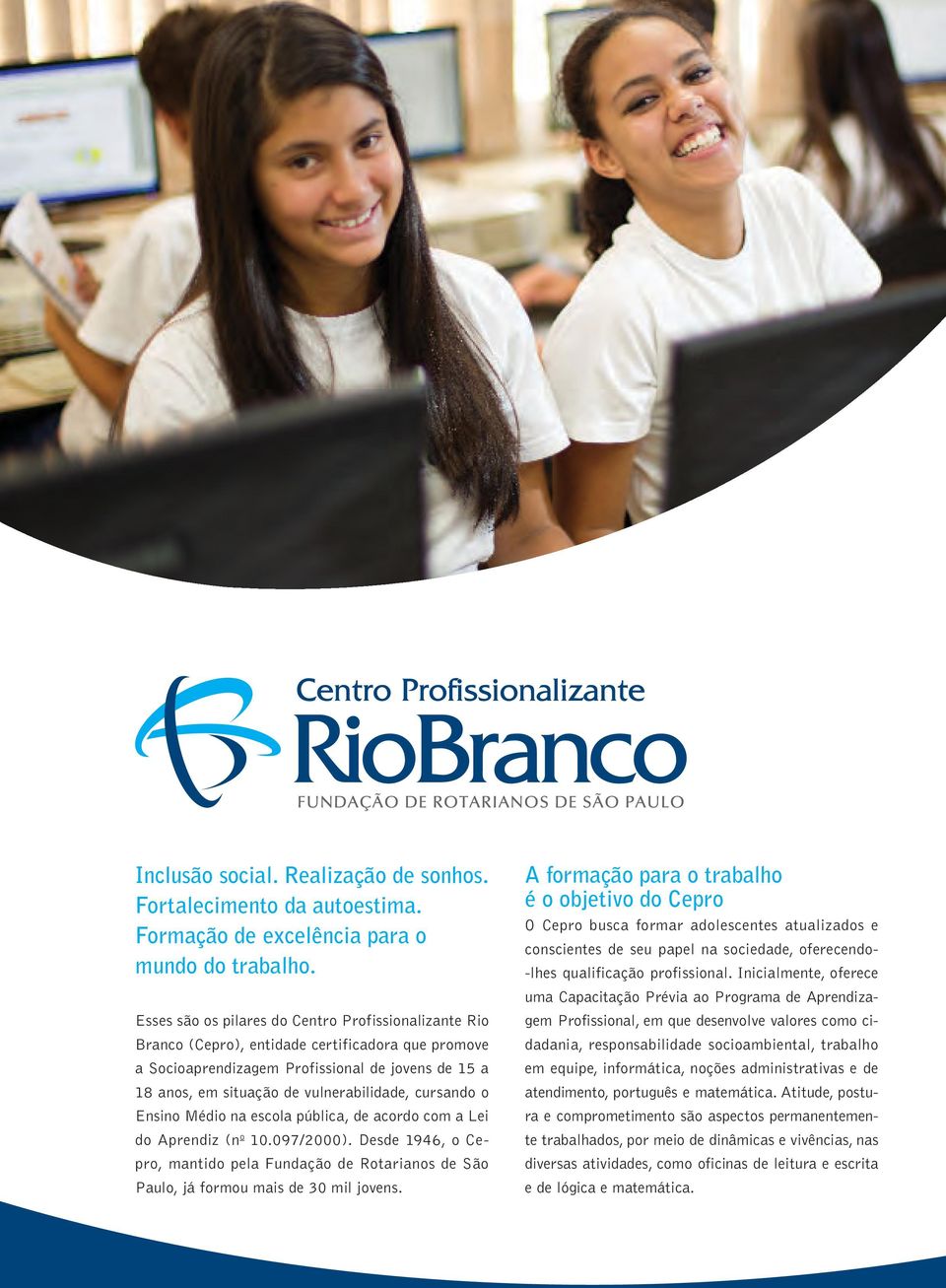 cursando o Ensino Médio na escola pública, de acordo com a Lei do Aprendiz (n o 10.097/2000). Desde 1946, o Cepro, mantido pela Fundação de Rotarianos de São Paulo, já formou mais de 30 mil jovens.