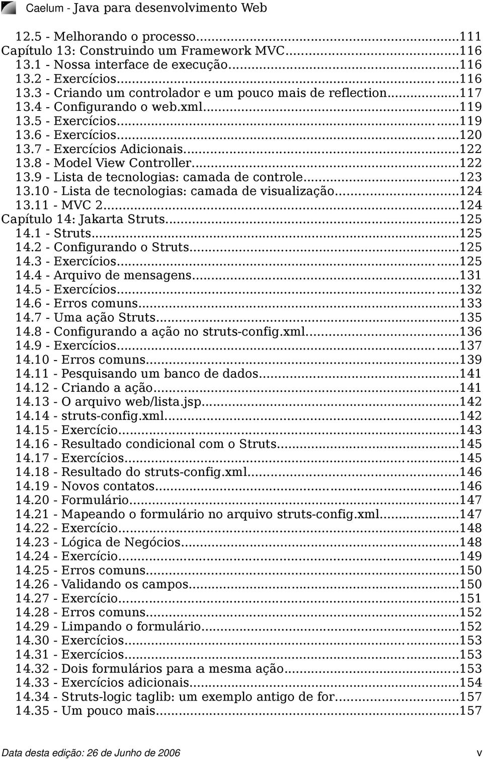 ..123 13.10 - Lista de tecnologias: camada de visualização...124 13.11 - MVC 2...124 Capítulo 14: Jakarta Struts...125 14.1 - Struts...125 14.2 - Configurando o Struts...125 14.3 - Exercícios...125 14.4 - Arquivo de mensagens.