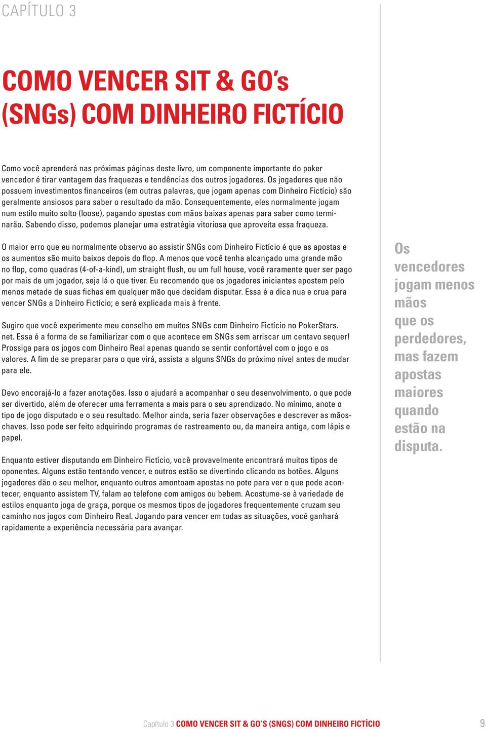 Os jogadores que não possuem investimentos financeiros (em outras palavras, que jogam apenas com Dinheiro Fictício) são geralmente ansiosos para saber o resultado da mão.