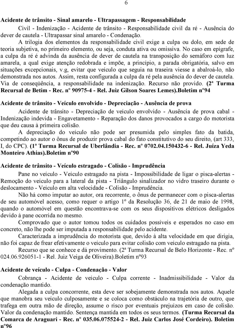 No caso em epígrafe, a culpa da ré é advinda da ausência de dever de cautela na transposição do semáforo com luz amarela, a qual exige atenção redobrada e impõe, a princípio, a parada obrigatória,