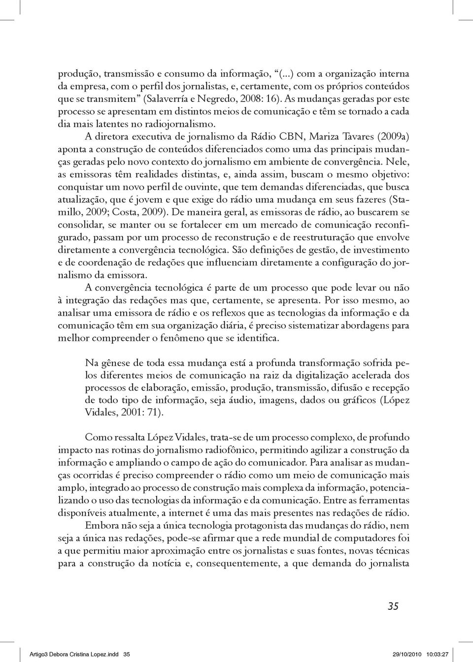 As mudanças geradas por este processo se apresentam em distintos meios de comunicação e têm se tornado a cada dia mais latentes no radiojornalismo.