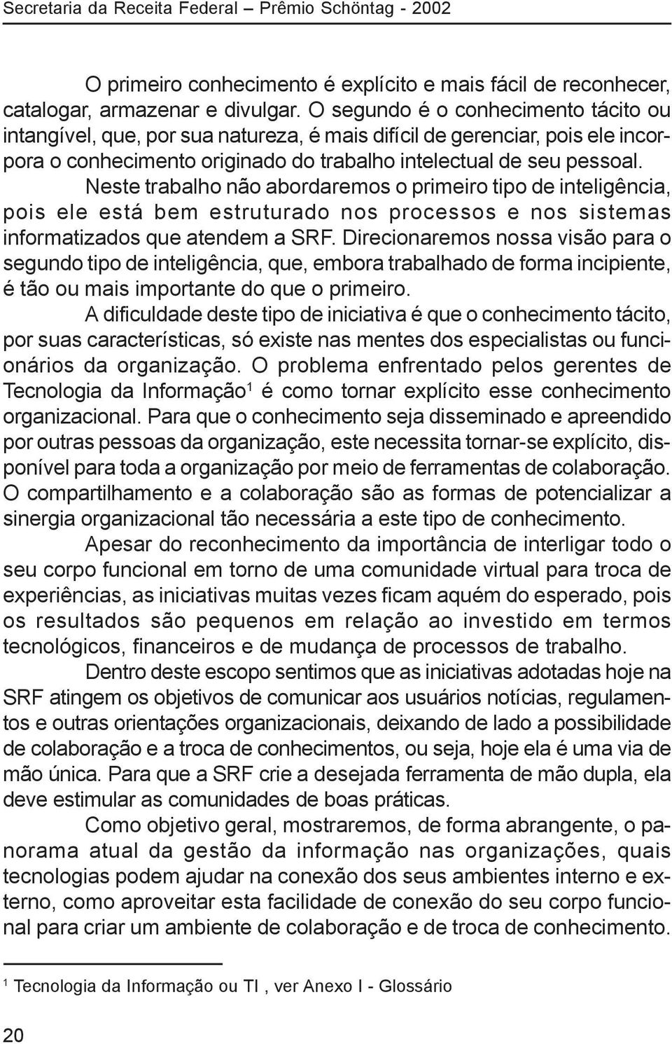 Neste trabalho não abordaremos o primeiro tipo de inteligência, pois ele está bem estruturado nos processos e nos sistemas informatizados que atendem a SRF.