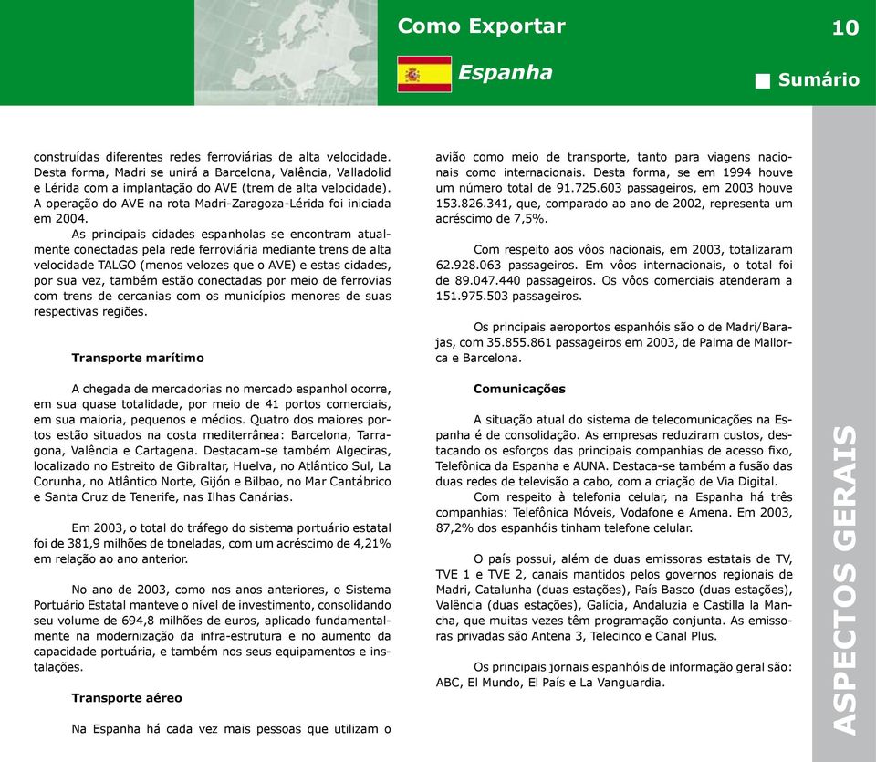 As principais cidades espanholas se encontram atualmente conectadas pela rede ferroviária mediante trens de alta velocidade TALGO (menos velozes que o AVE) e estas cidades, por sua vez, também estão