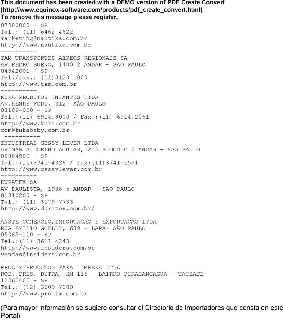 :(11)3741-4326 / Fax:(11)3741-1591 http://www.gessylever.com.br -- DURATEX SA AV PAULISTA, 1938 5 ANDAR - SAO PAULO 01310200 - SP Tel.: (11) 3179-7733 http://www.duratex.com.br/ -- ANSTE COMERCIO,IMPORTACAO E EXPORTACAO LTDA RUA EMILIO GOELDI, 639 - LAPA- SÃO PAULO 05065-110 - SP Tel.