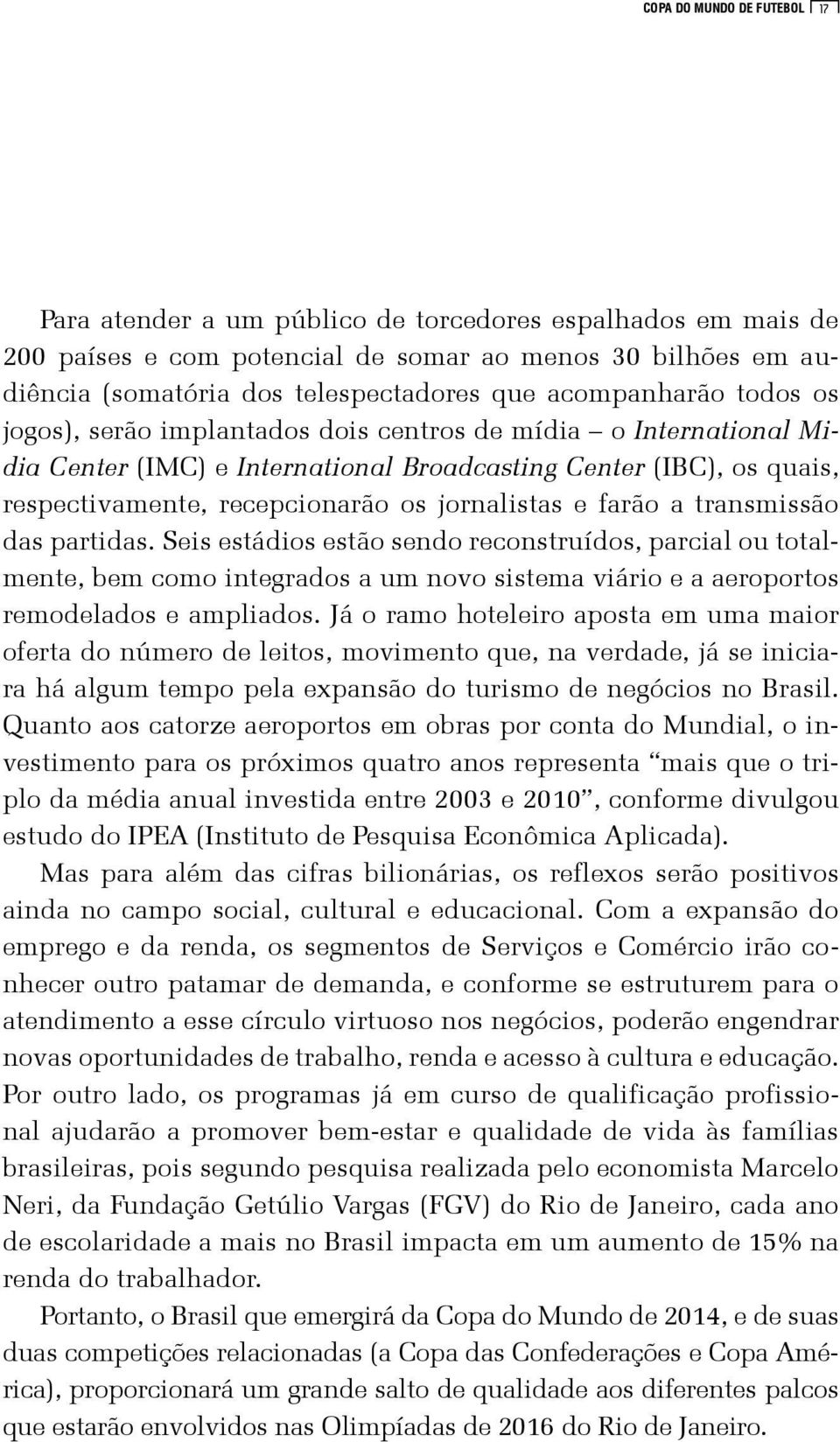 jornalistas e farão a transmissão das partidas. Seis estádios estão sendo reconstruídos, parcial ou totalmente, bem como integrados a um novo sistema viário e a aeroportos remodelados e ampliados.