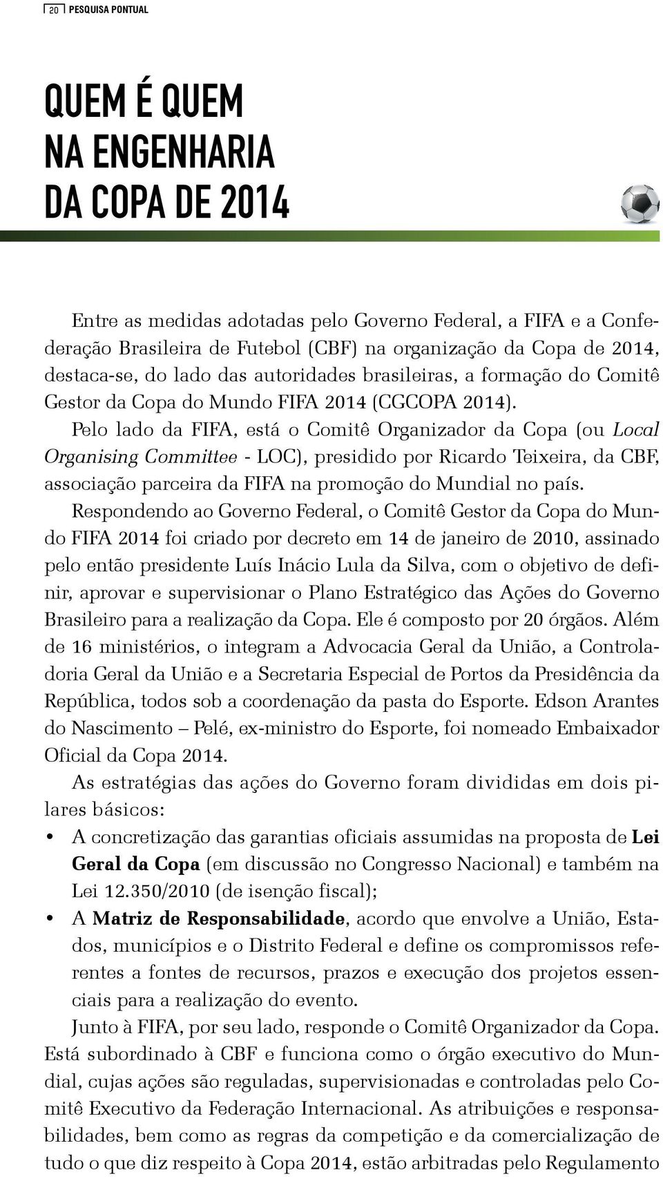 Pelo lado da FIFA, está o Comitê Organizador da Copa (ou Local Organising Committee - LOC), presidido por Ricardo Teixeira, da CBF, associação parceira da FIFA na promoção do Mundial no país.