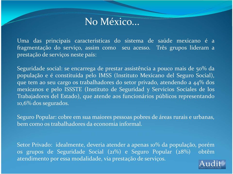 Seguro Social), que tem ao seu cargo os trabalhadores do setor privado, atendendo a 44% dos mexicanos e pelo ISSSTE (Instituto de Seguridad y Servicios Sociales de los Trabajadores del Estado), que