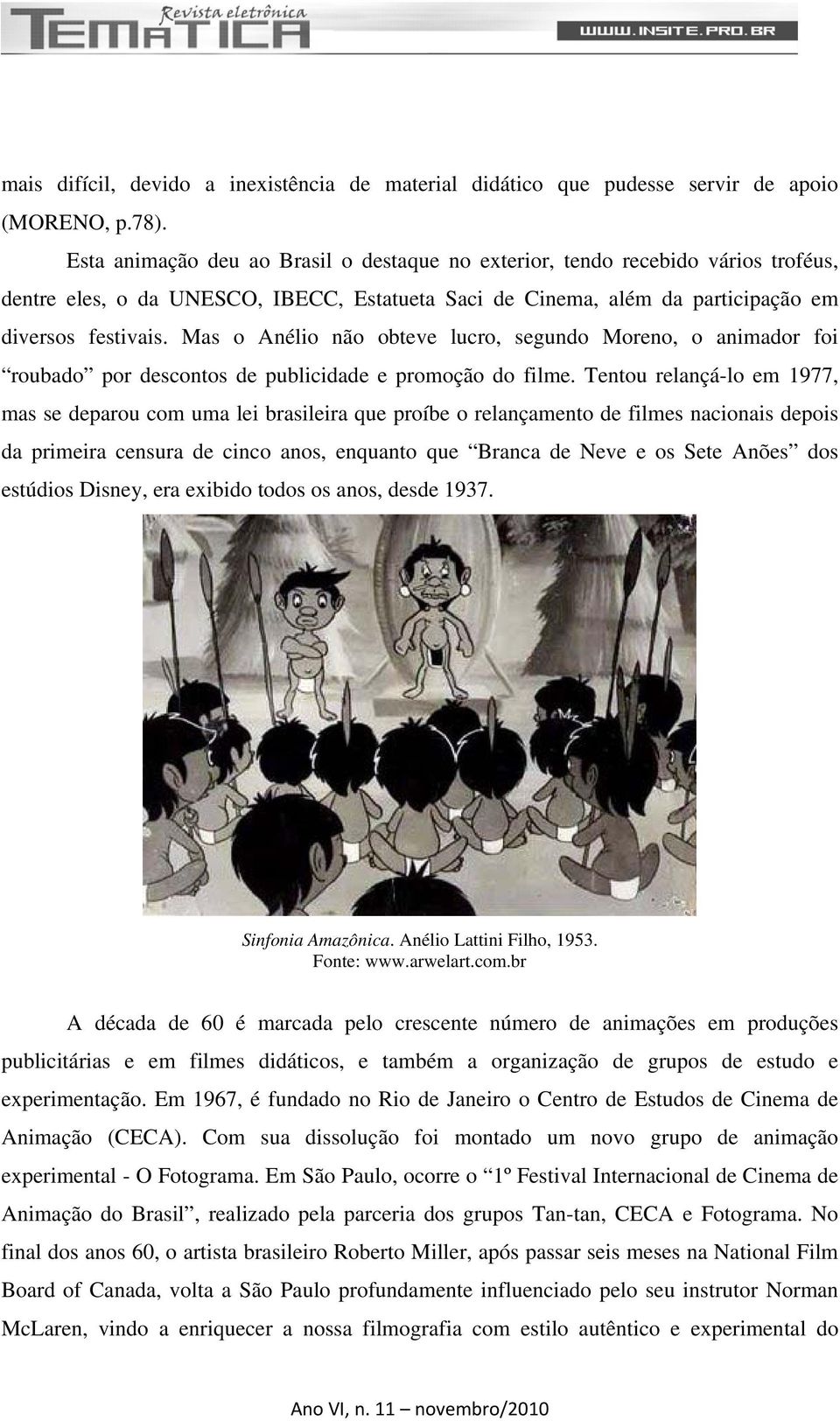 Mas o Anélio não obteve lucro, segundo Moreno, o animador foi roubado por descontos de publicidade e promoção do filme.