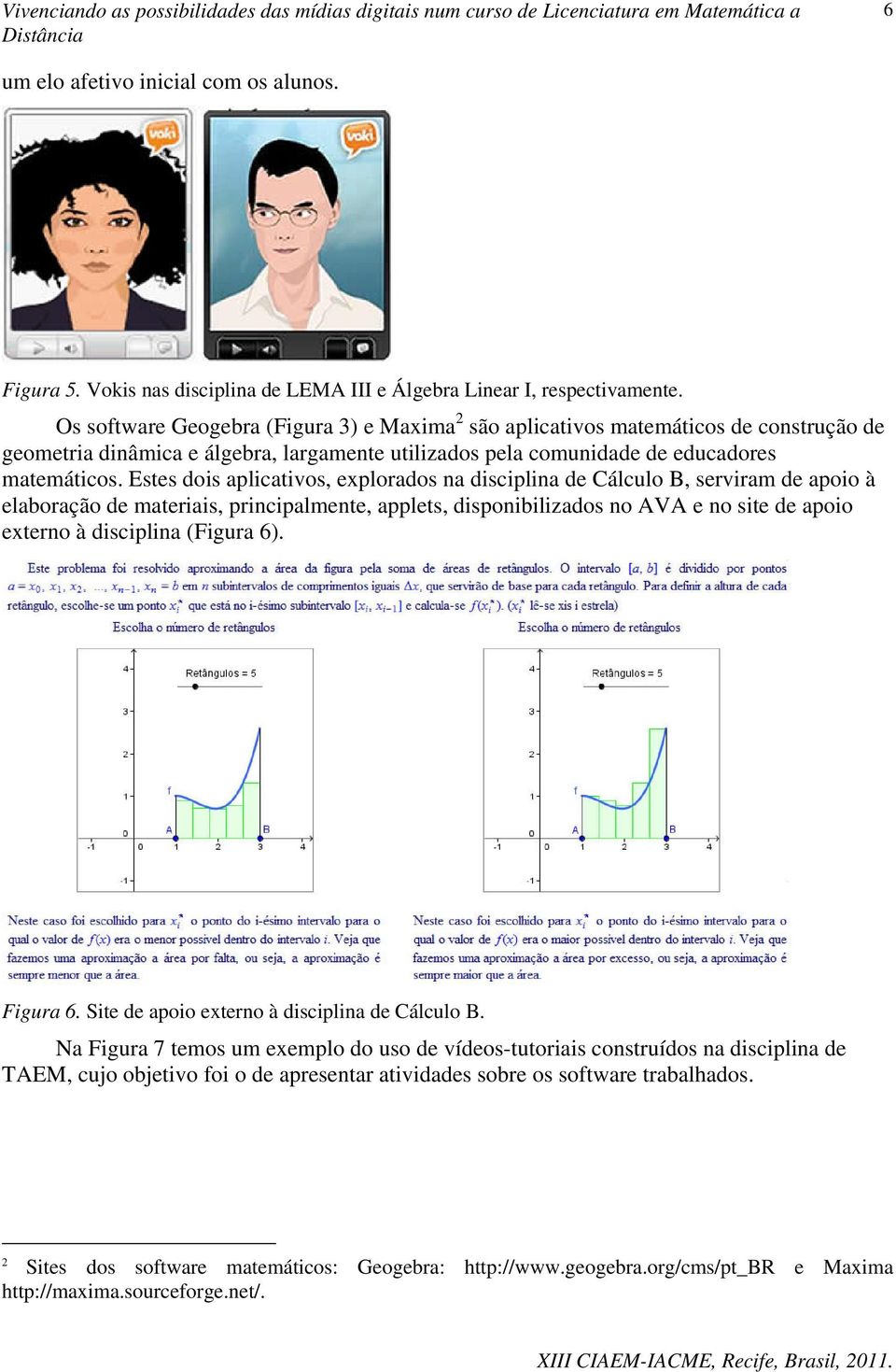 Estes dois aplicativos, explorados na disciplina de Cálculo B, serviram de apoio à elaboração de materiais, principalmente, applets, disponibilizados no AVA e no site de apoio externo à disciplina