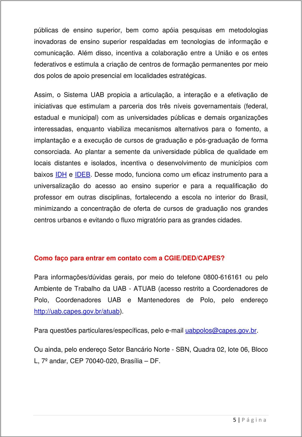 Assim, o Sistema UAB propicia a articulação, a interação e a efetivação de iniciativas que estimulam a parceria dos três níveis governamentais (federal, estadual e municipal) com as universidades