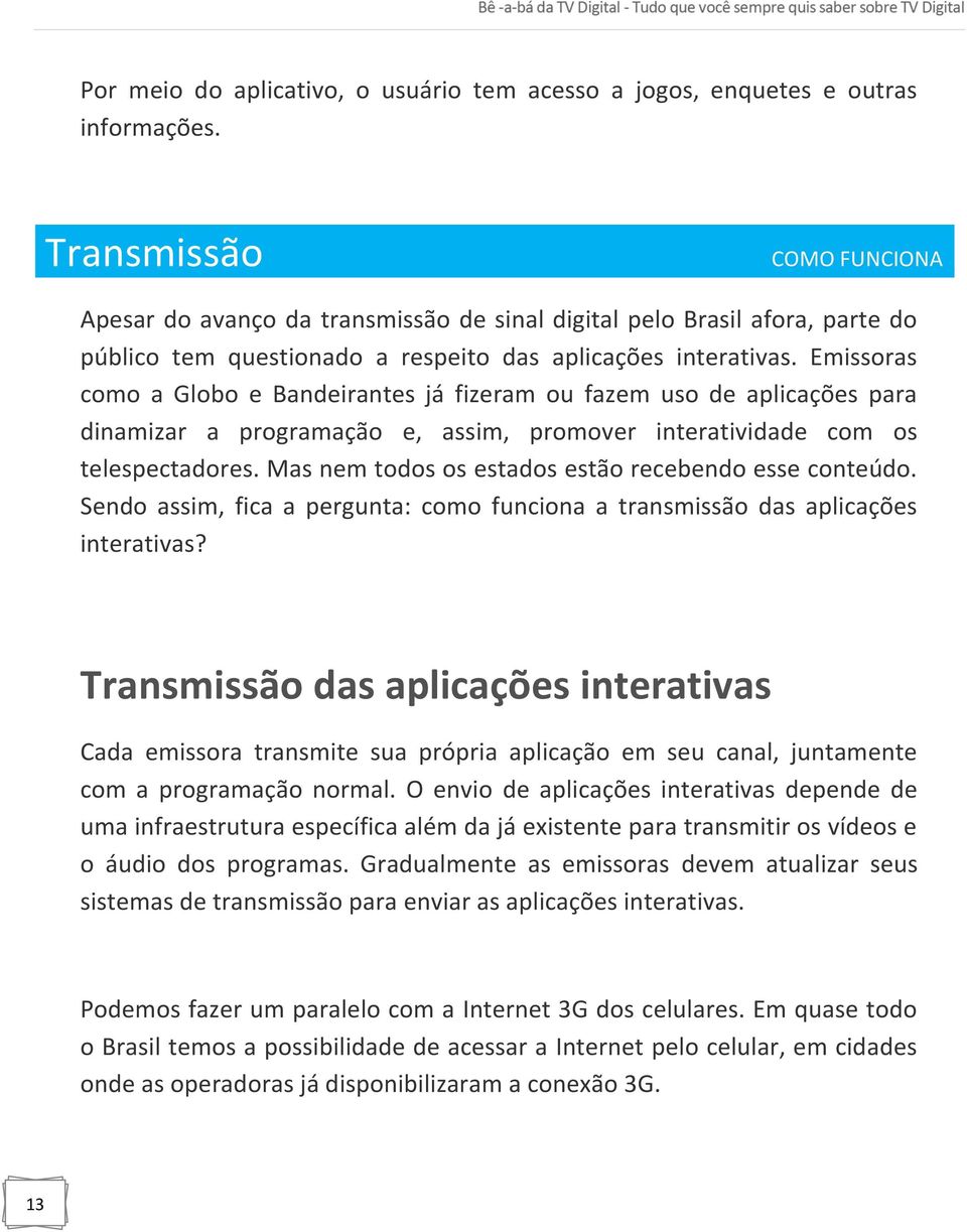 Emissoras como a Globo e Bandeirantes já fizeram ou fazem uso de aplicações para dinamizar a programação e, assim, promover interatividade com os telespectadores.