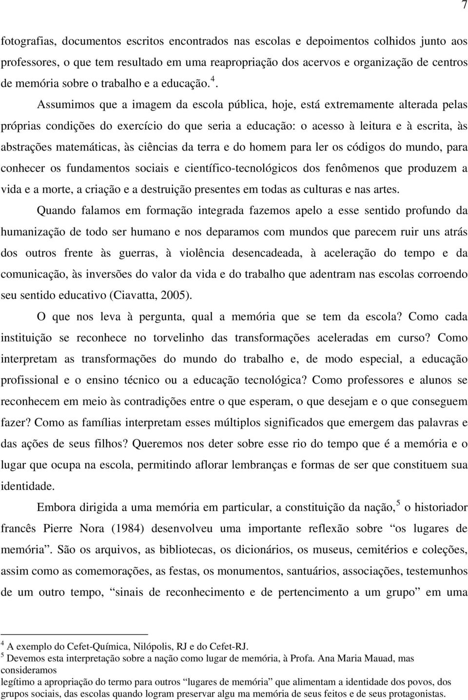 Assumimos que a imagem da escola pública, hoje, está extremamente alterada pelas próprias condições do exercício do que seria a educação: o acesso à leitura e à escrita, às abstrações matemáticas, às