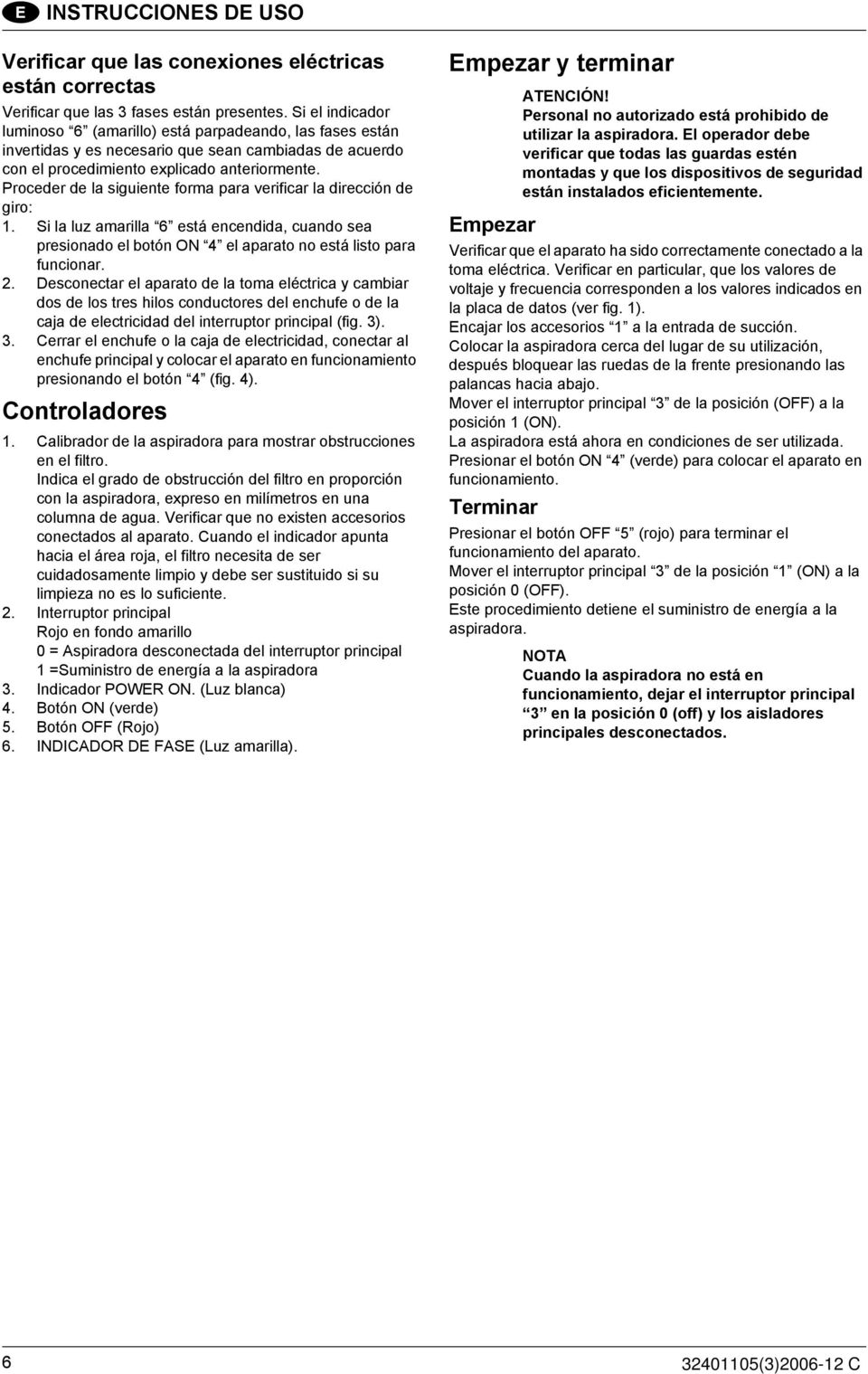 Proceder de la siguiente forma para verificar la dirección de giro: 1. Si la luz amarilla 6 está encendida, cuando sea presionado el botón ON 4 el aparato no está listo para funcionar. 2.