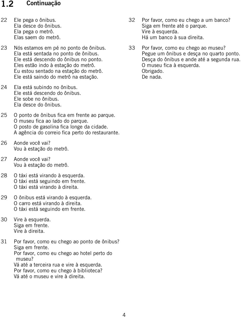 Siga em frente até o parque. Vire à esquerda. Há um banco à sua direita. 33 Por favor, como eu chego ao museu? Pegue um ônibus e desça no quarto ponto. Desça do ônibus e ande até a segunda rua.