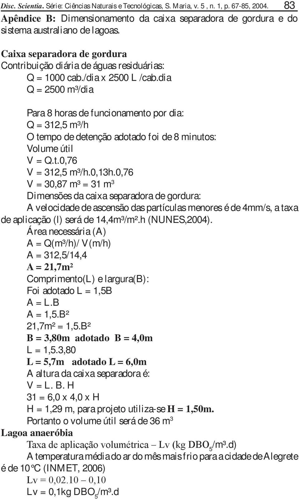 dia Q = 2500 m³/dia Para 8 horas de funcionamento por dia: Q = 312,5 m³/h O tempo de detenção adotado foi de 8 minutos: Volume útil V = Q.t.0,76 V = 312,5 m³/h.0,13h.