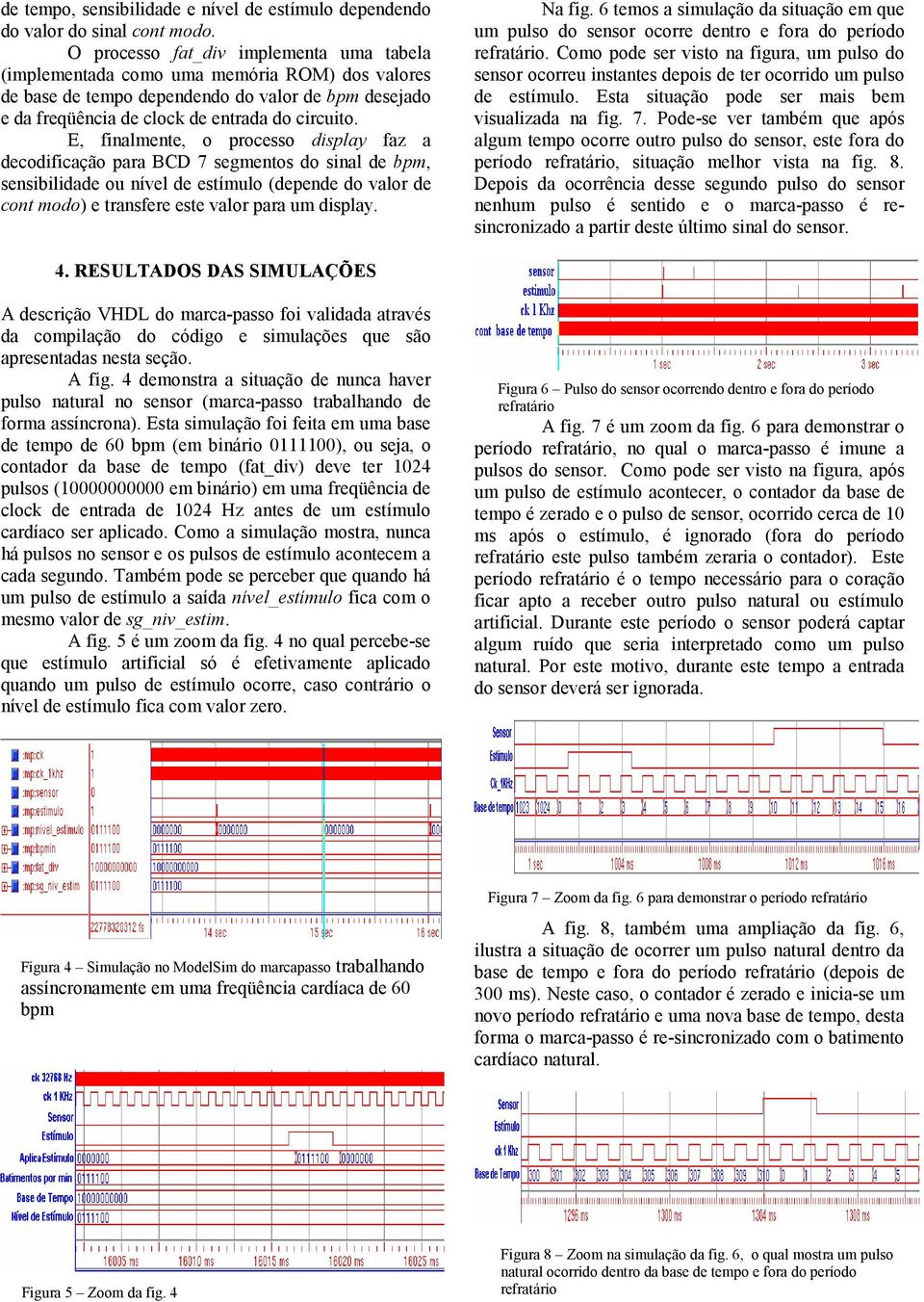 E, finalmente, o processo display faz a decodificação para BCD 7 segmentos do sinal de bpm, sensibilidade ou nível de estímulo (depende do valor de cont modo) e transfere este valor para um display.