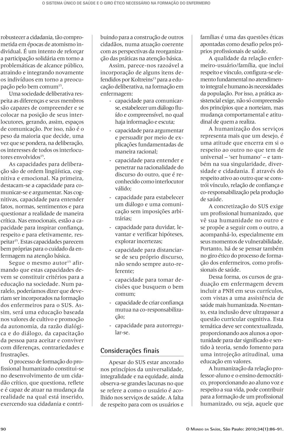 Uma sociedade deliberativa respeita as diferenças e seus membros são capazes de compreender e se colocar na posição de seus interlocutores, gerando, assim, espaços de comunicação.