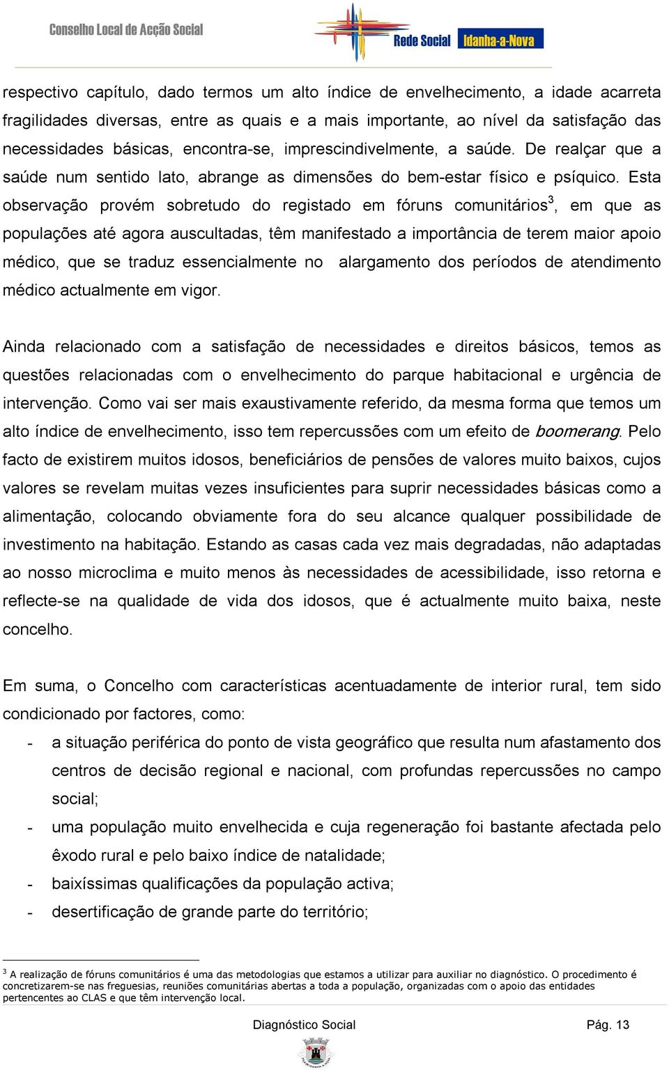 Esta observação provém sobretudo do registado em fóruns comunitários 3, em que as populações até agora auscultadas, têm manifestado a importância de terem maior apoio médico, que se traduz