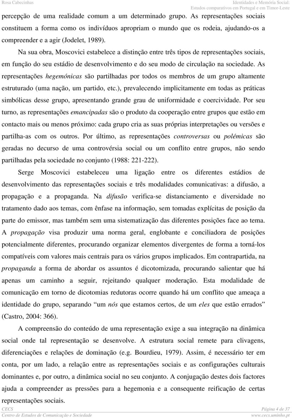 Na sua obra, Moscovici estabelece a distinção entre três tipos de representações sociais, em função do seu estádio de desenvolvimento e do seu modo de circulação na sociedade.