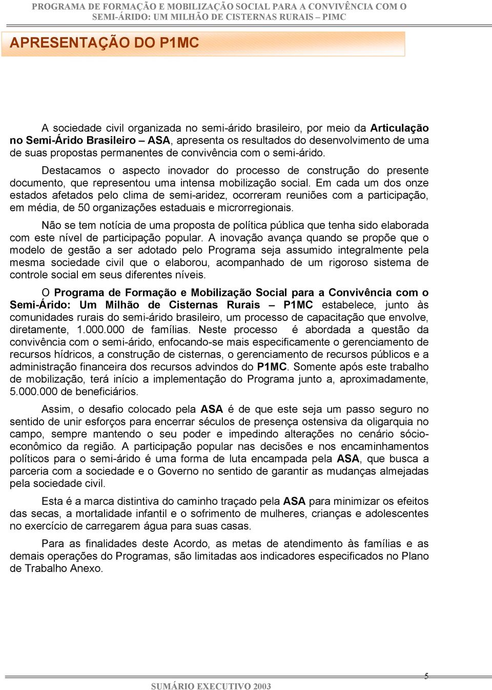 Em cada um dos onze estados afetados pelo clima de semi-aridez, ocorreram reuniões com a participação, em média, de 50 organizações estaduais e microrregionais.