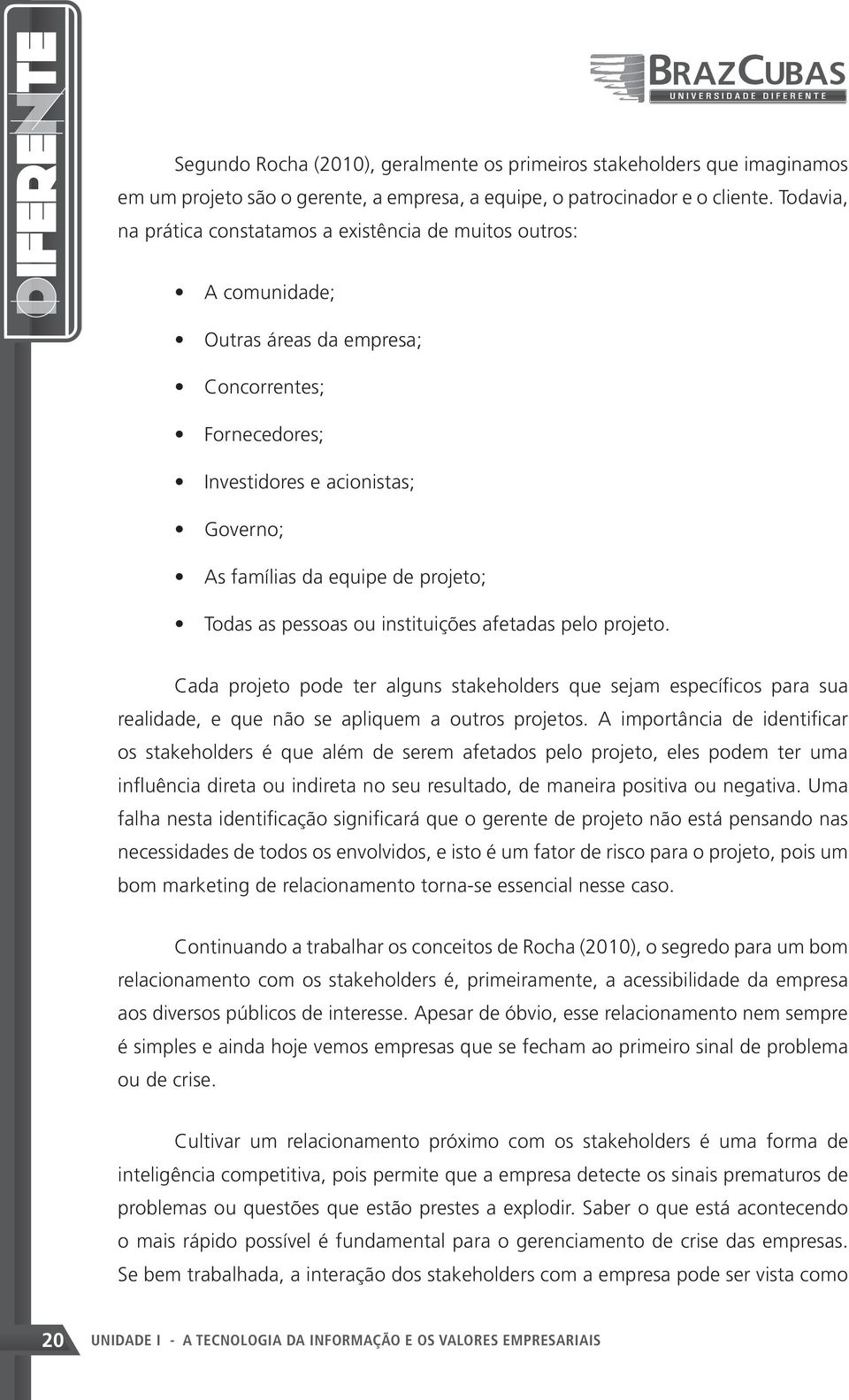 Todas as pessoas ou instituições afetadas pelo projeto. Cada projeto pode ter alguns stakeholders que sejam específicos para sua realidade, e que não se apliquem a outros projetos.