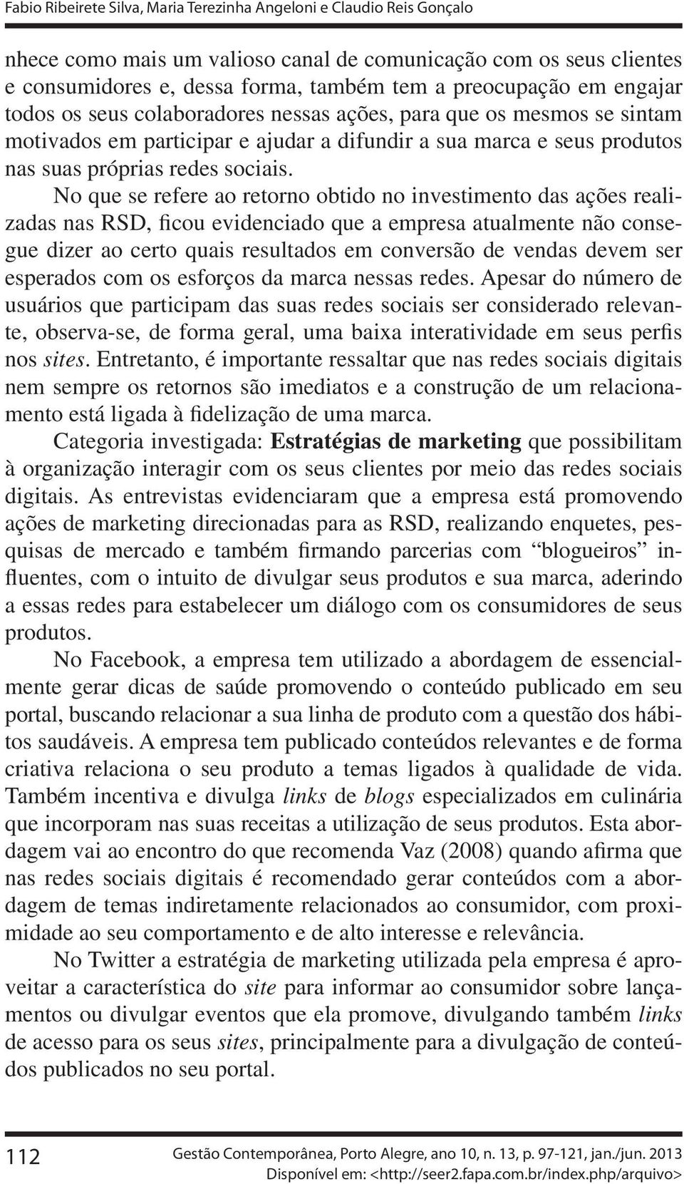 No que se refere ao retorno obtido no investimento das ações realizadas nas RSD, ficou evidenciado que a empresa atualmente não consegue dizer ao certo quais resultados em conversão de vendas devem