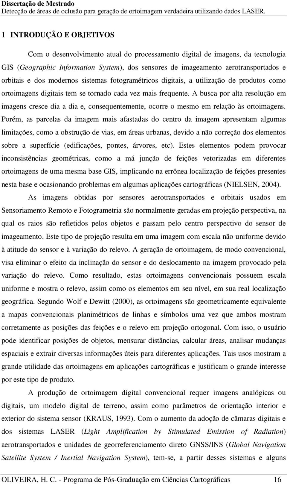 A busca por alta resolução em imagens cresce dia a dia e, consequentemente, ocorre o mesmo em relação às ortoimagens.