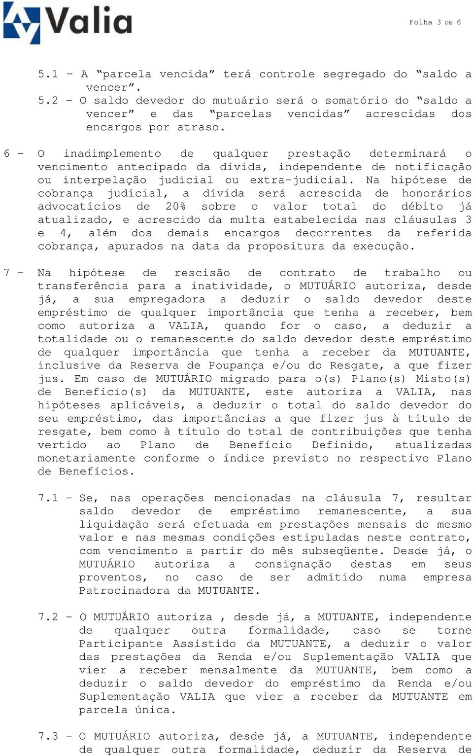 Na hipótese de cobrança judicial, a dívida será acrescida de honorários advocatícios de 20% sobre o valor total do débito já atualizado, e acrescido da multa estabelecida nas cláusulas 3 e 4, além