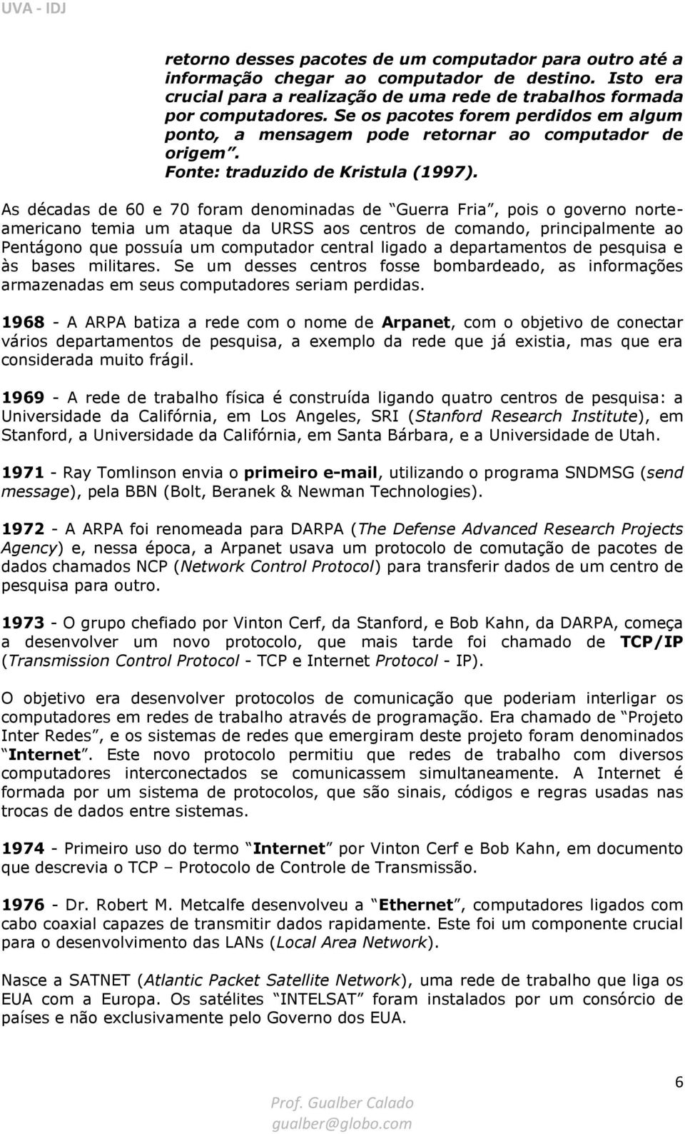 As décadas de 60 e 70 foram denominadas de Guerra Fria, pois o governo norteamericano temia um ataque da URSS aos centros de comando, principalmente ao Pentágono que possuía um computador central