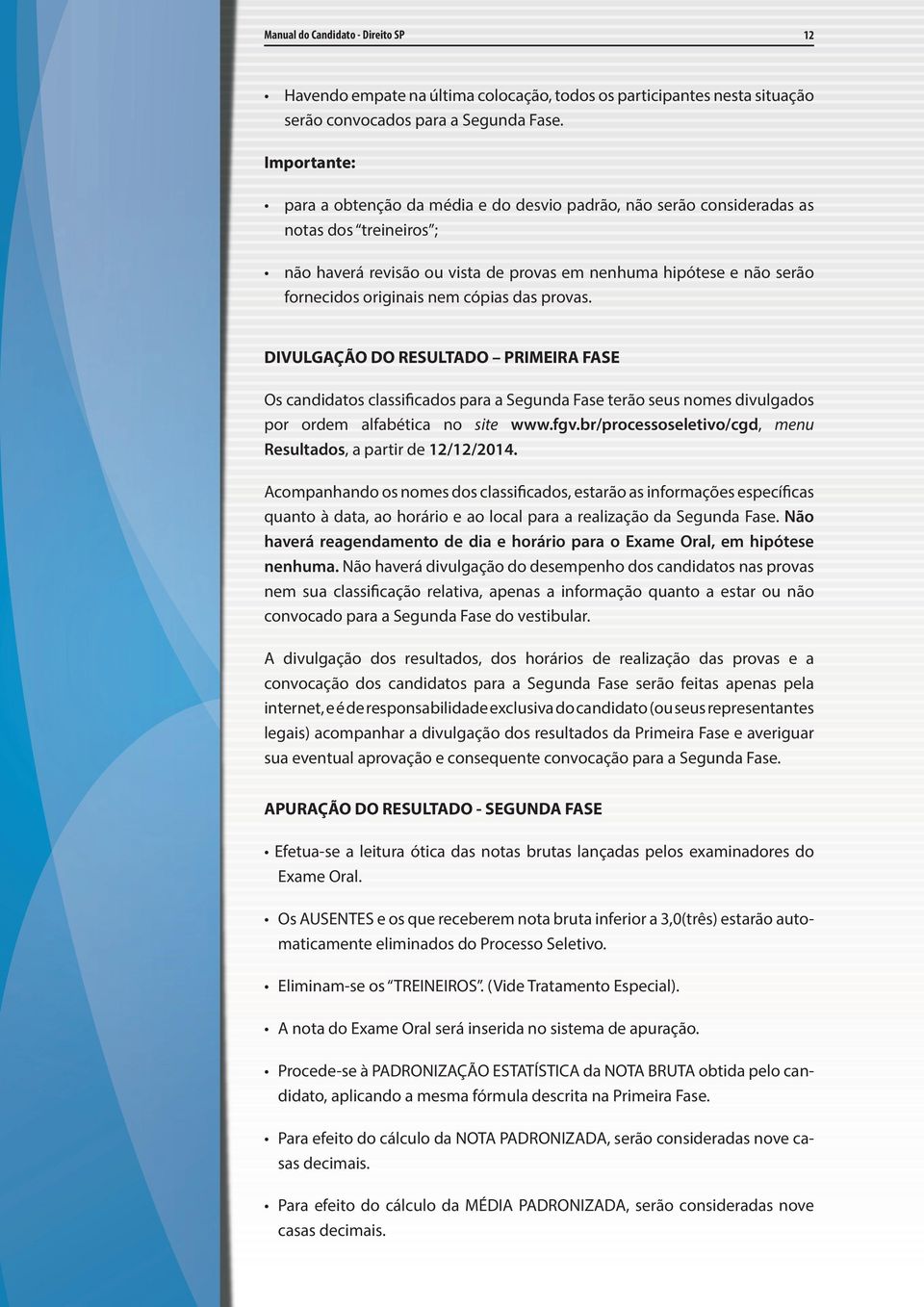 nem cópias das provas. DIVULGAÇÃO DO RESULTADO PRIMEIRA FASE Os candidatos classificados para a Segunda Fase terão seus nomes divulgados por ordem alfabética no site www.fgv.