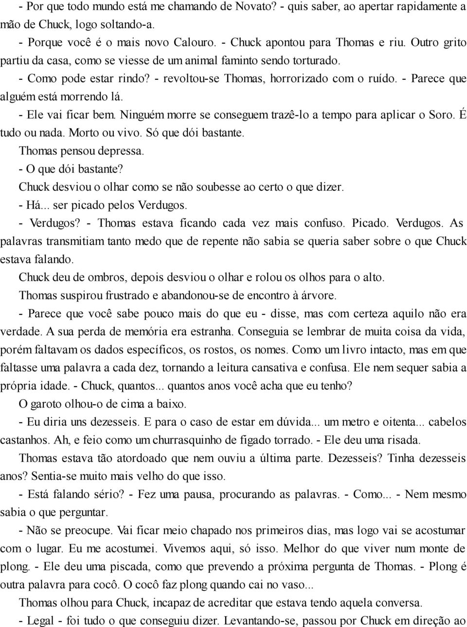 - Ele vai ficar bem. Ninguém morre se conseguem trazê-lo a tempo para aplicar o Soro. É tudo ou nada. Morto ou vivo. Só que dói bastante. Thomas pensou depressa. - O que dói bastante?