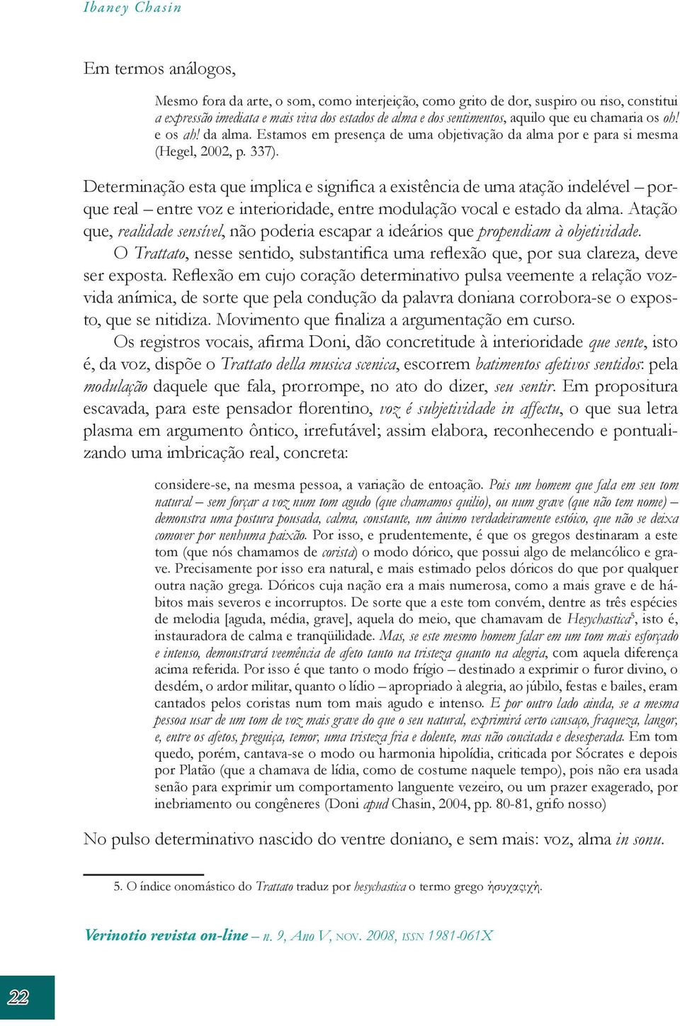 Determinação esta que implica e significa a existência de uma atação indelével porque real entre voz e interioridade, entre modulação vocal e estado da alma.