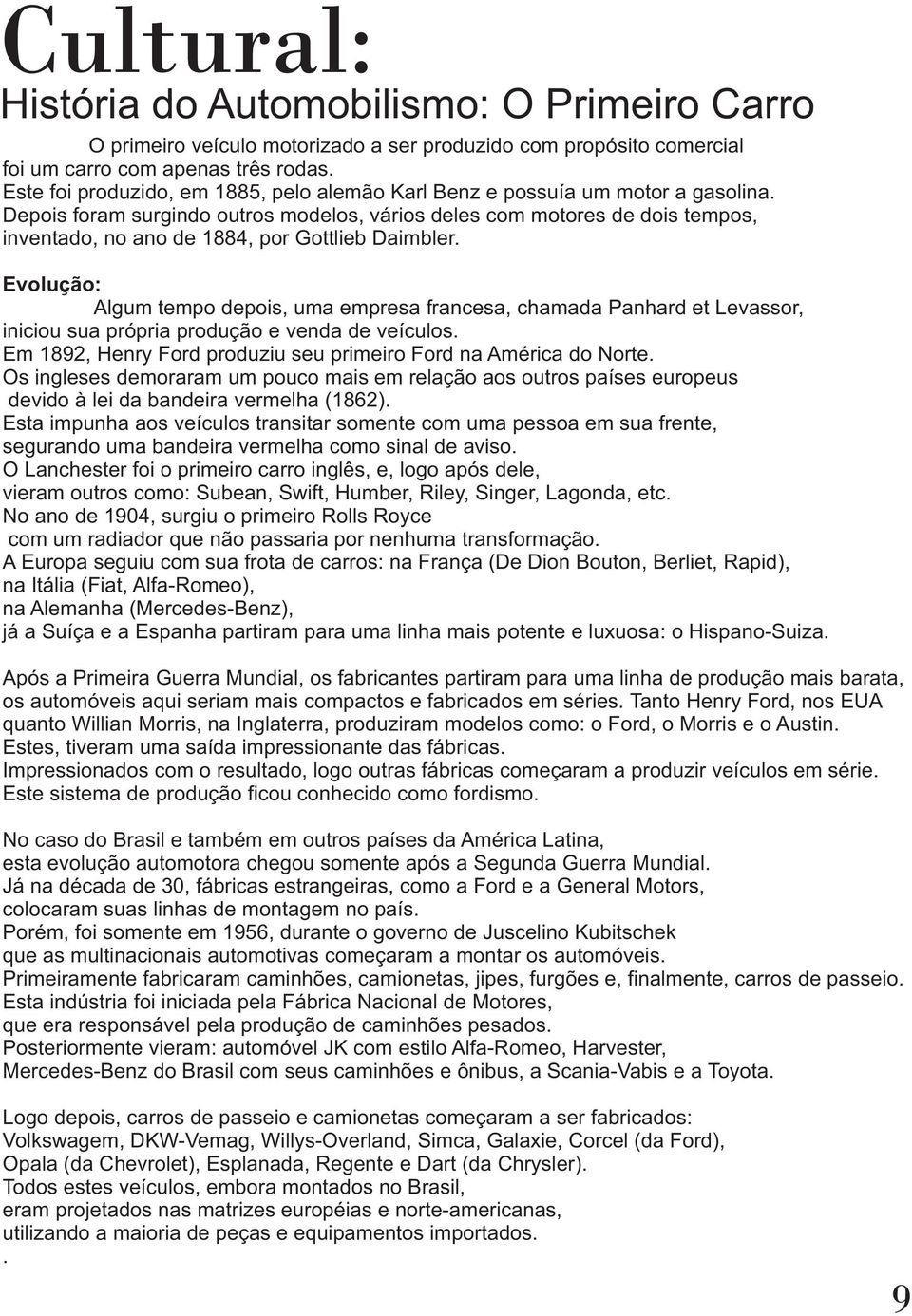 Depois foram surgindo outros modelos, vários deles com motores de dois tempos, inventado, no ano de 1884, por Gottlieb Daimbler.