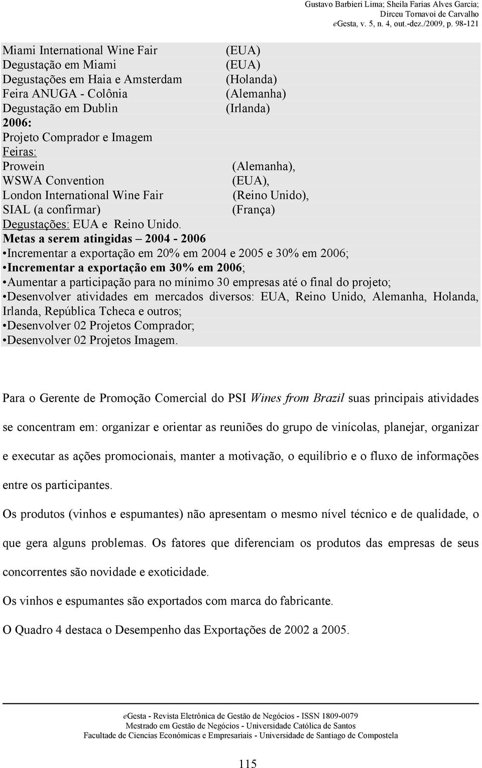 Metas a serem atingidas 2004-2006 Incrementar a exportação em 20% em 2004 e 2005 e 30% em 2006; Incrementar a exportação em 30% em 2006; Aumentar a participação para no mínimo 30 empresas até o final