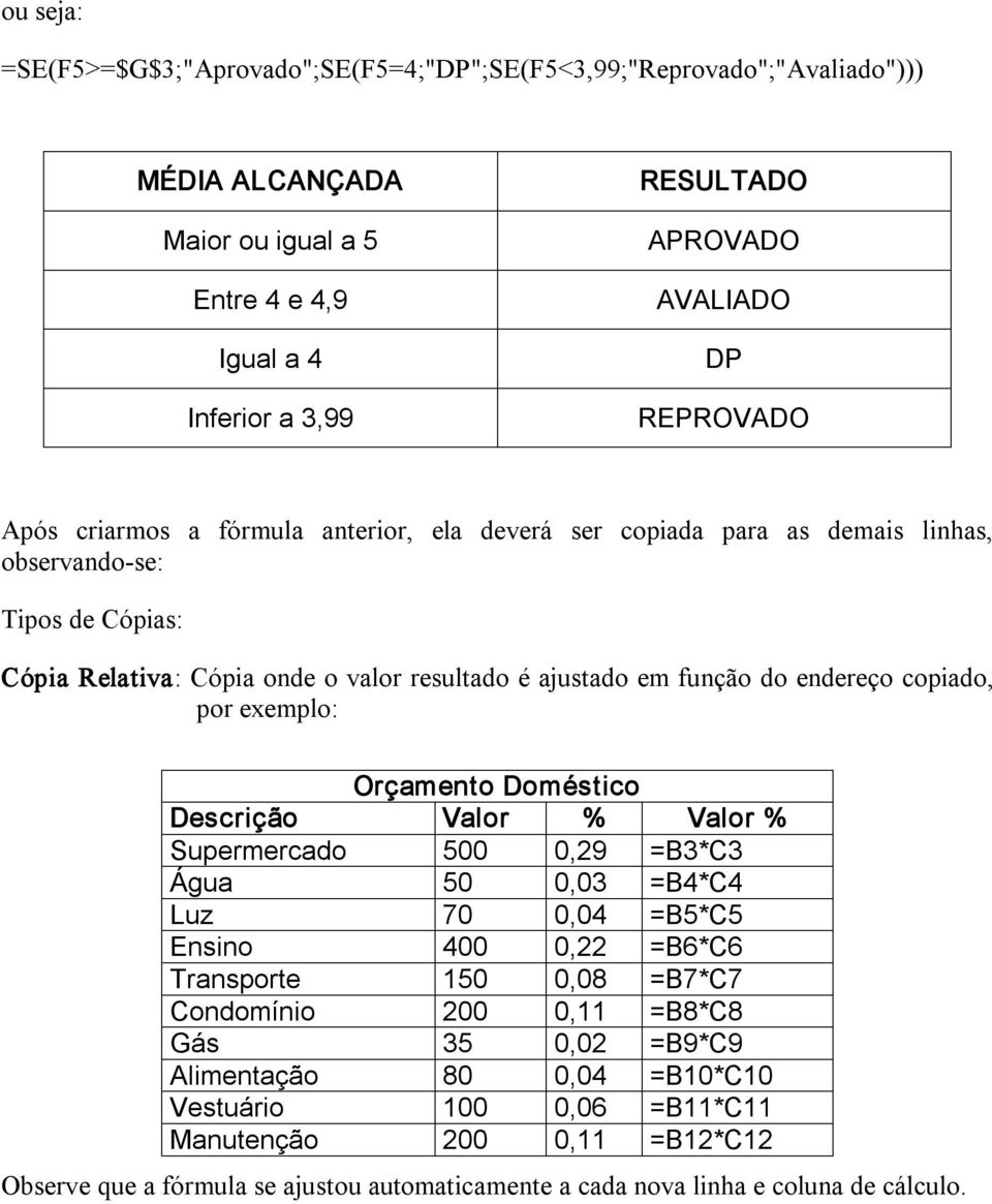 por exemplo: Orçamento Doméstico Descrição Valor % Valor % Supermercado 500 0,29 =B3*C3 Água 50 0,03 =B4*C4 Luz 70 0,04 =B5*C5 Ensino 400 0,22 =B6*C6 Transporte 150 0,08 =B7*C7 Condomínio 200 0,11