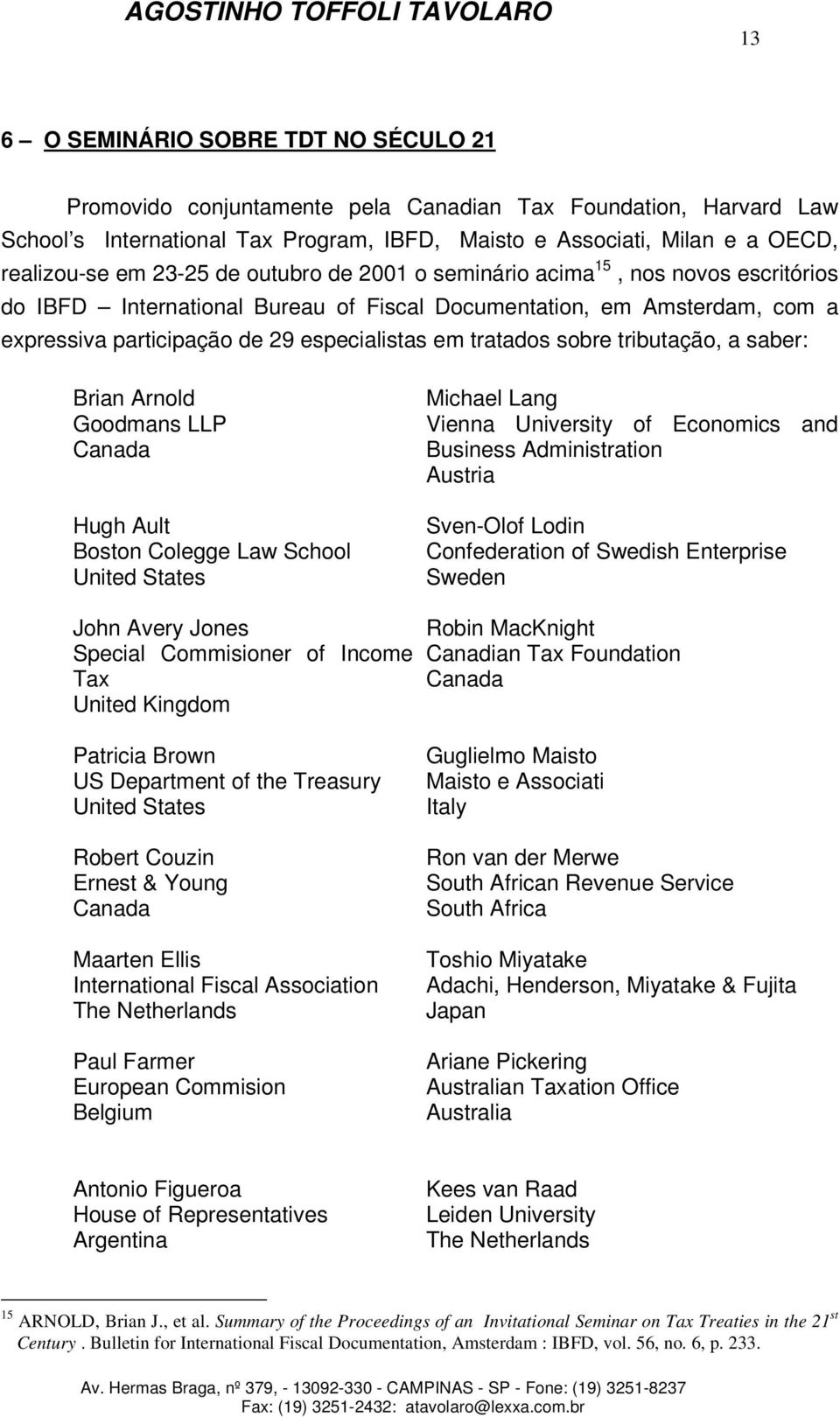 sobre tributação, a saber: Brian Arnold Goodmans LLP Canada Hugh Ault Boston Colegge Law School United States Michael Lang Vienna University of Economics and Business Administration Austria Sven-Olof