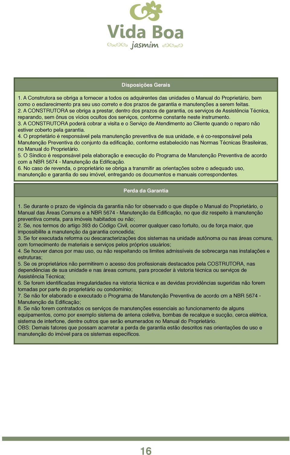 A CONSTRUTORA se obriga a prestar, dentro dos prazos de garantia, os serviços de Assistência Técnica, reparando, sem ônus os vícios ocultos dos serviços, conforme constante neste instrumento. 3.