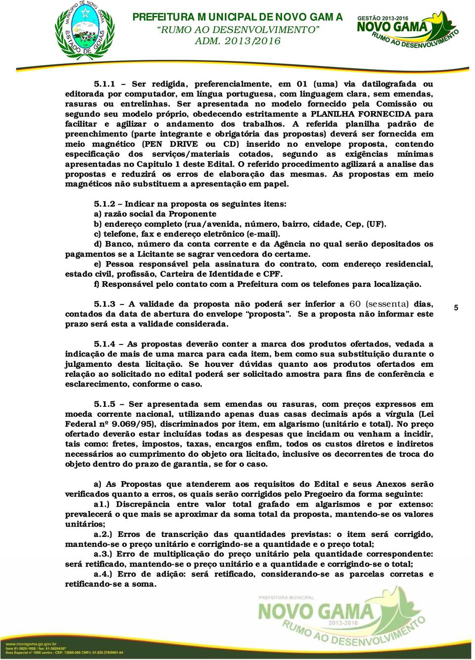 A referida planilha padrão de preenchimento (parte integrante e obrigatória das propostas) deverá ser fornecida em meio magnético (PEN DRIVE ou CD) inserido no envelope proposta, contendo