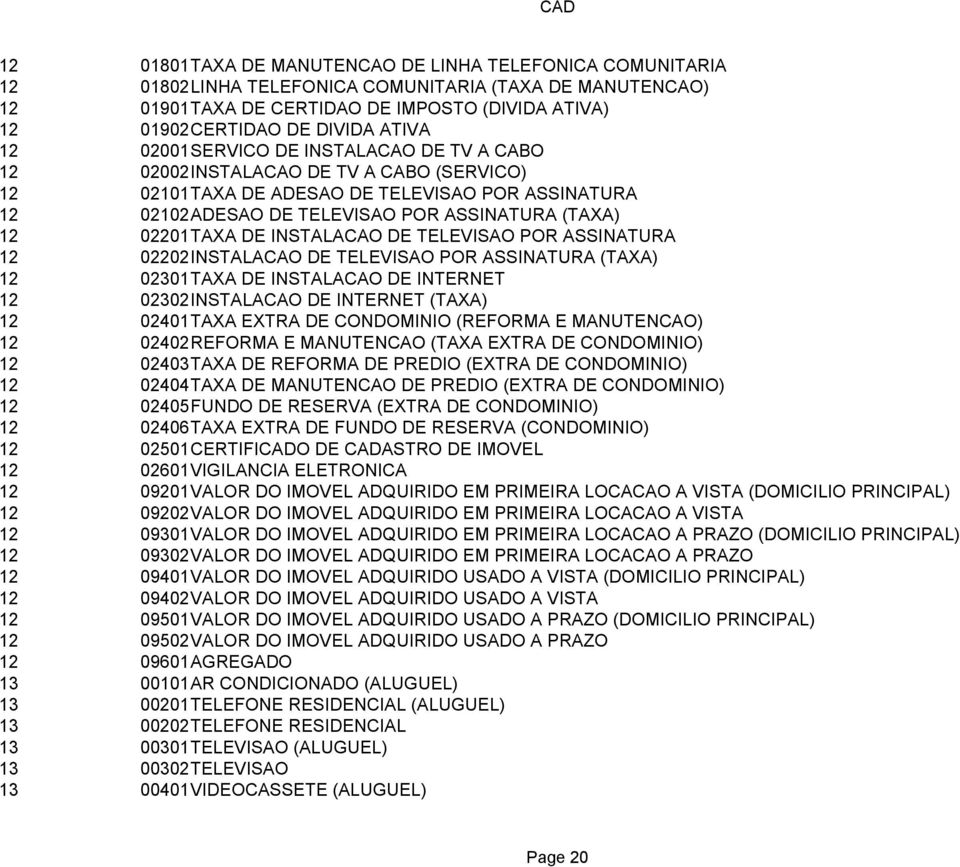 02201TAXA DE INSTALACAO DE TELEVISAO POR ASSINATURA 12 02202INSTALACAO DE TELEVISAO POR ASSINATURA (TAXA) 12 02301TAXA DE INSTALACAO DE INTERNET 12 02302INSTALACAO DE INTERNET (TAXA) 12 02401TAXA