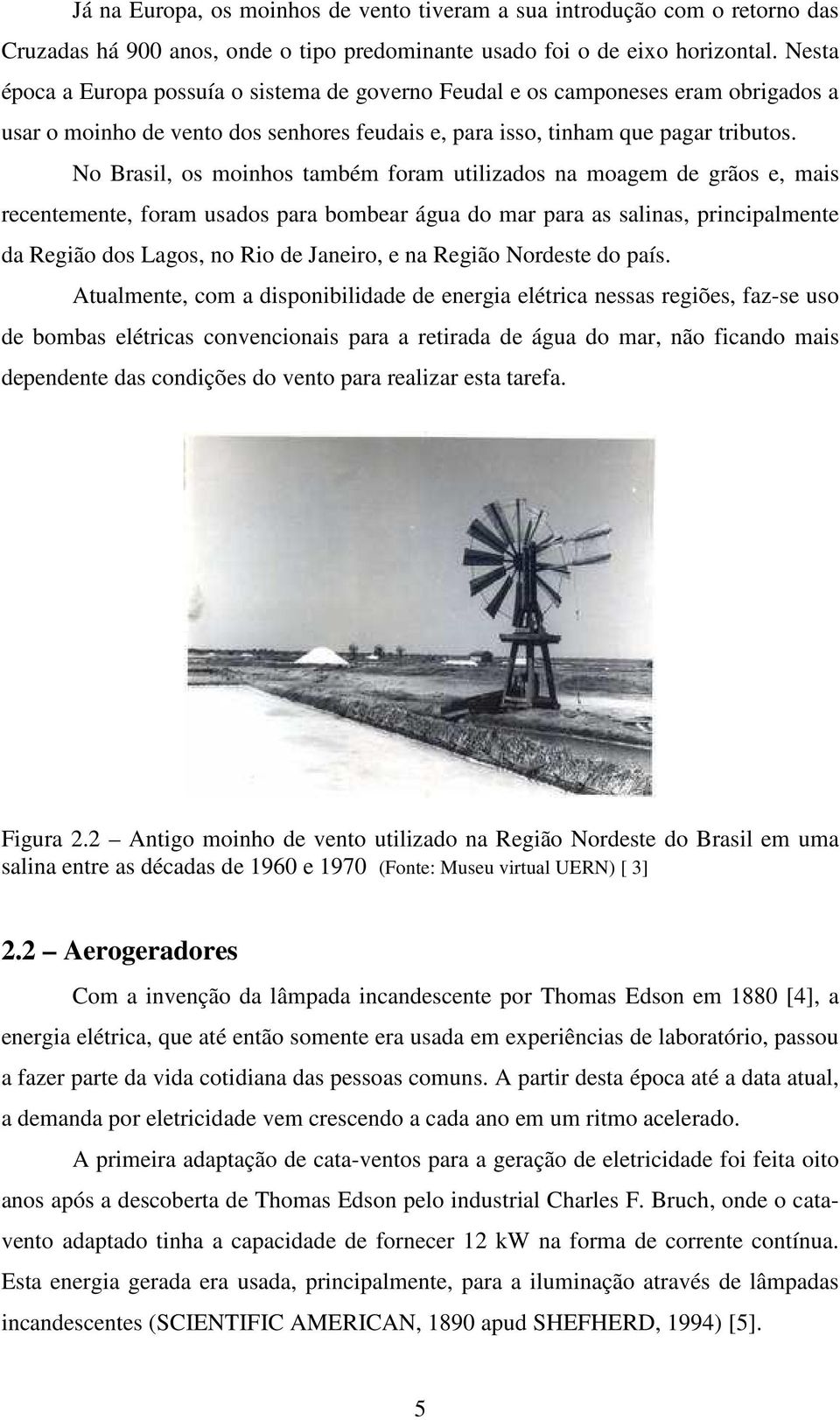 No Brasil, os moinhos também foram utilizados na moagem de grãos e, mais recentemente, foram usados para bombear água do mar para as salinas, principalmente da Região dos Lagos, no Rio de Janeiro, e