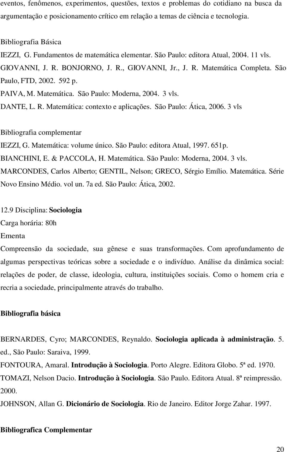 Matemática. São Paulo: Moderna, 2004. 3 vls. DANTE, L. R. Matemática: contexto e aplicações. São Paulo: Ática, 2006. 3 vls Bibliografia complementar IEZZI, G. Matemática: volume único.