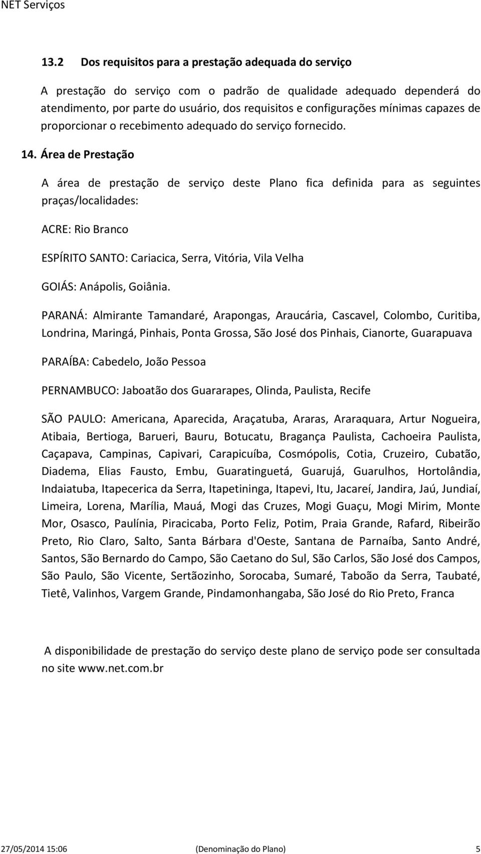 Área de Prestação A área de prestação de serviço deste Plano fica definida para as seguintes praças/localidades: ACRE: Rio Branco ESPÍRITO SANTO: Cariacica, Serra, Vitória, Vila Velha GOIÁS: