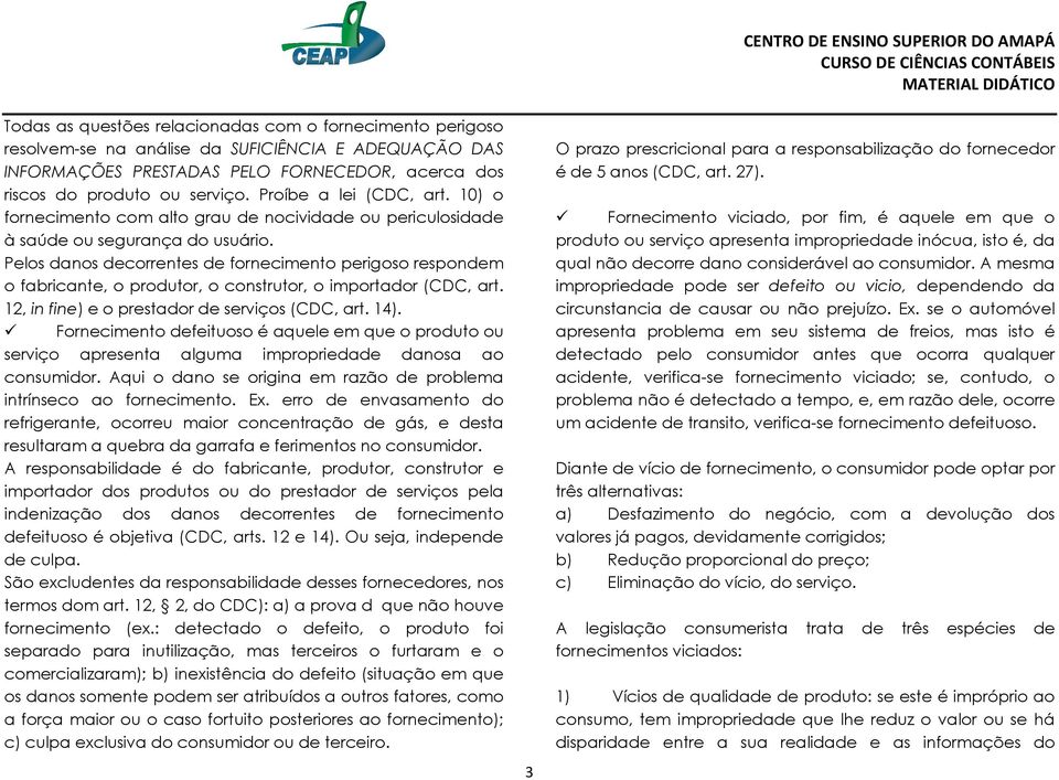 Pelos danos decorrentes de fornecimento perigoso respondem o fabricante, o produtor, o construtor, o importador (CDC, art. 12, in fine) e o prestador de serviços (CDC, art. 14).