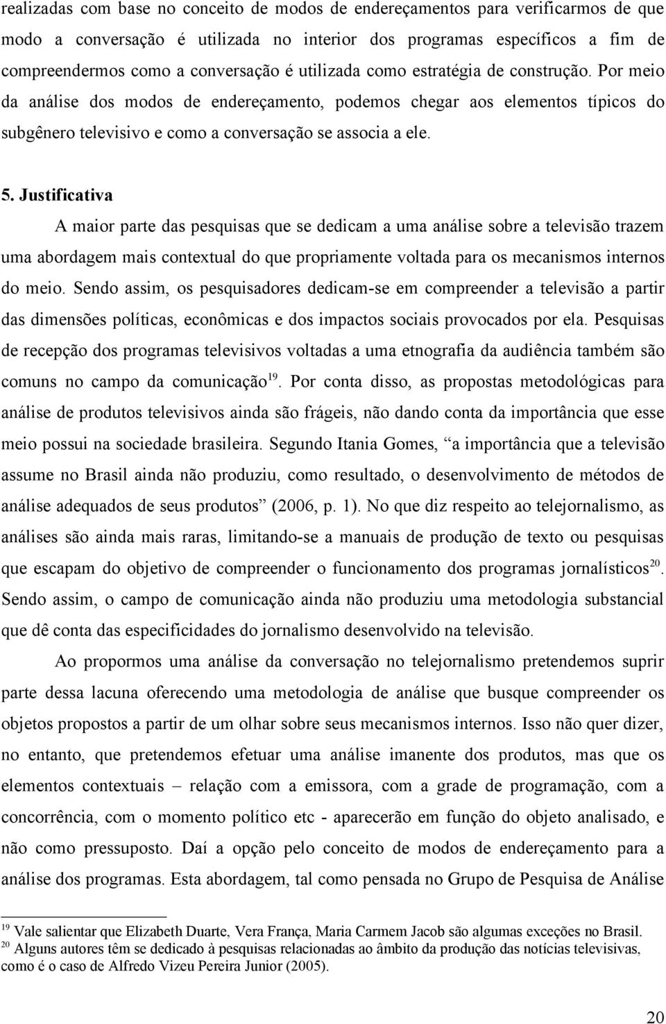 Justificativa A maior parte das pesquisas que se dedicam a uma análise sobre a televisão trazem uma abordagem mais contextual do que propriamente voltada para os mecanismos internos do meio.